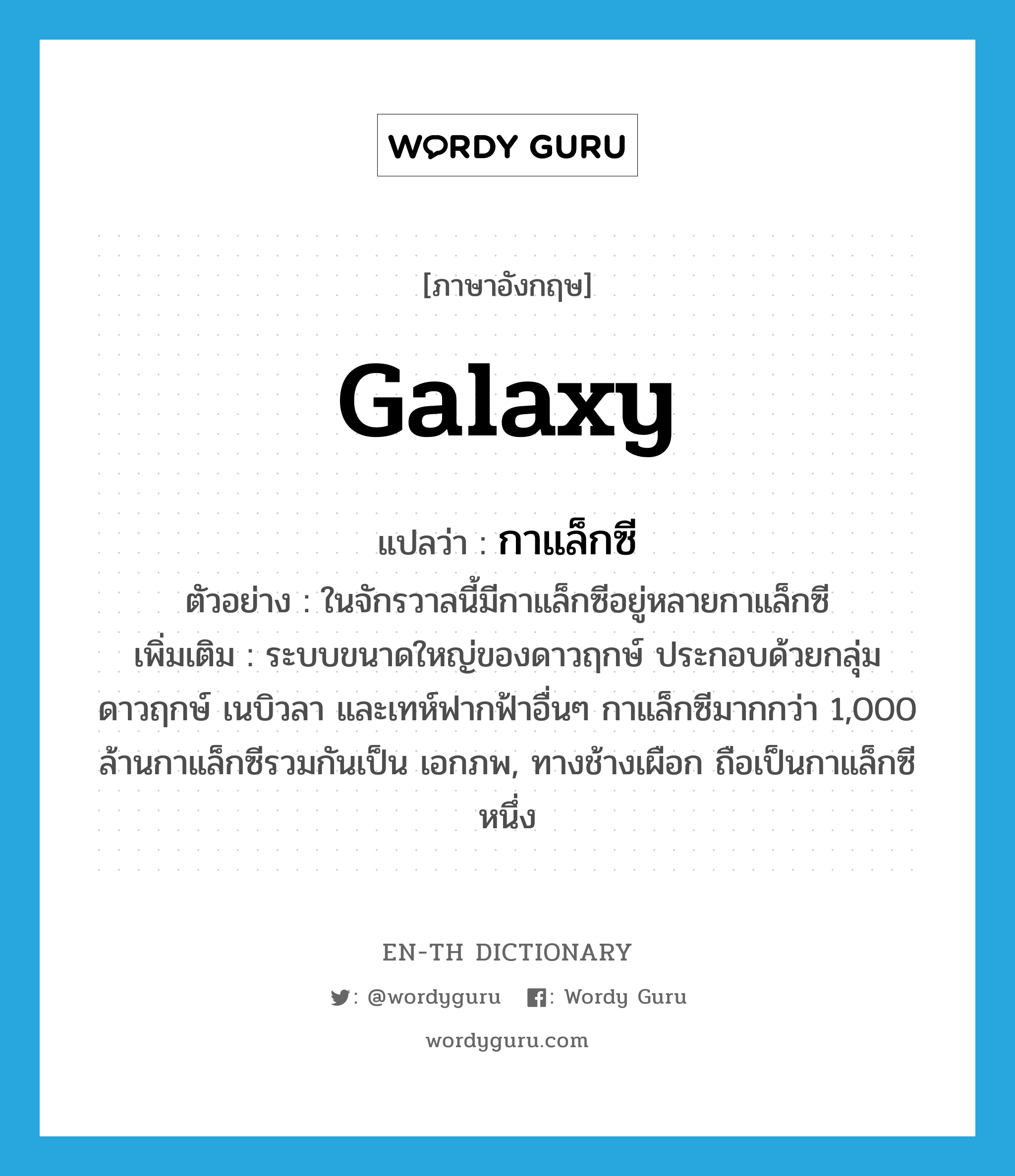 galaxy แปลว่า?, คำศัพท์ภาษาอังกฤษ galaxy แปลว่า กาแล็กซี ประเภท N ตัวอย่าง ในจักรวาลนี้มีกาแล็กซีอยู่หลายกาแล็กซี เพิ่มเติม ระบบขนาดใหญ่ของดาวฤกษ์ ประกอบด้วยกลุ่มดาวฤกษ์ เนบิวลา และเทห์ฟากฟ้าอื่นๆ กาแล็กซีมากกว่า 1,000 ล้านกาแล็กซีรวมกันเป็น เอกภพ, ทางช้างเผือก ถือเป็นกาแล็กซีหนึ่ง หมวด N