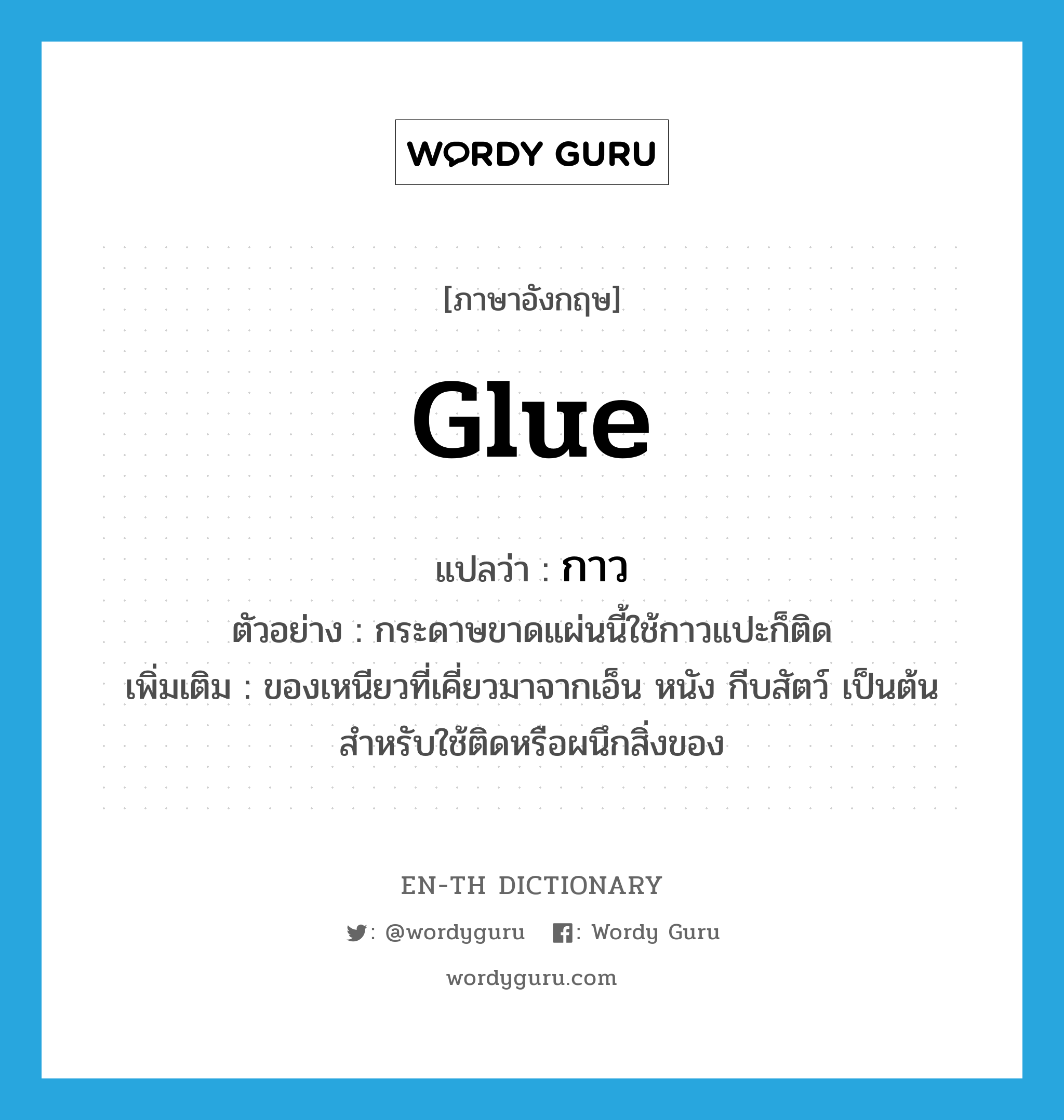 glue แปลว่า?, คำศัพท์ภาษาอังกฤษ glue แปลว่า กาว ประเภท N ตัวอย่าง กระดาษขาดแผ่นนี้ใช้กาวแปะก็ติด เพิ่มเติม ของเหนียวที่เคี่ยวมาจากเอ็น หนัง กีบสัตว์ เป็นต้น สำหรับใช้ติดหรือผนึกสิ่งของ หมวด N