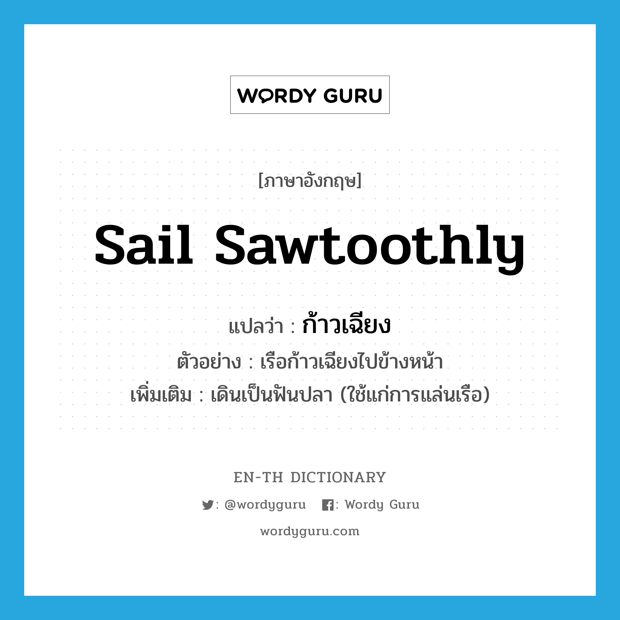 sail sawtoothly แปลว่า?, คำศัพท์ภาษาอังกฤษ sail sawtoothly แปลว่า ก้าวเฉียง ประเภท V ตัวอย่าง เรือก้าวเฉียงไปข้างหน้า เพิ่มเติม เดินเป็นฟันปลา (ใช้แก่การแล่นเรือ) หมวด V