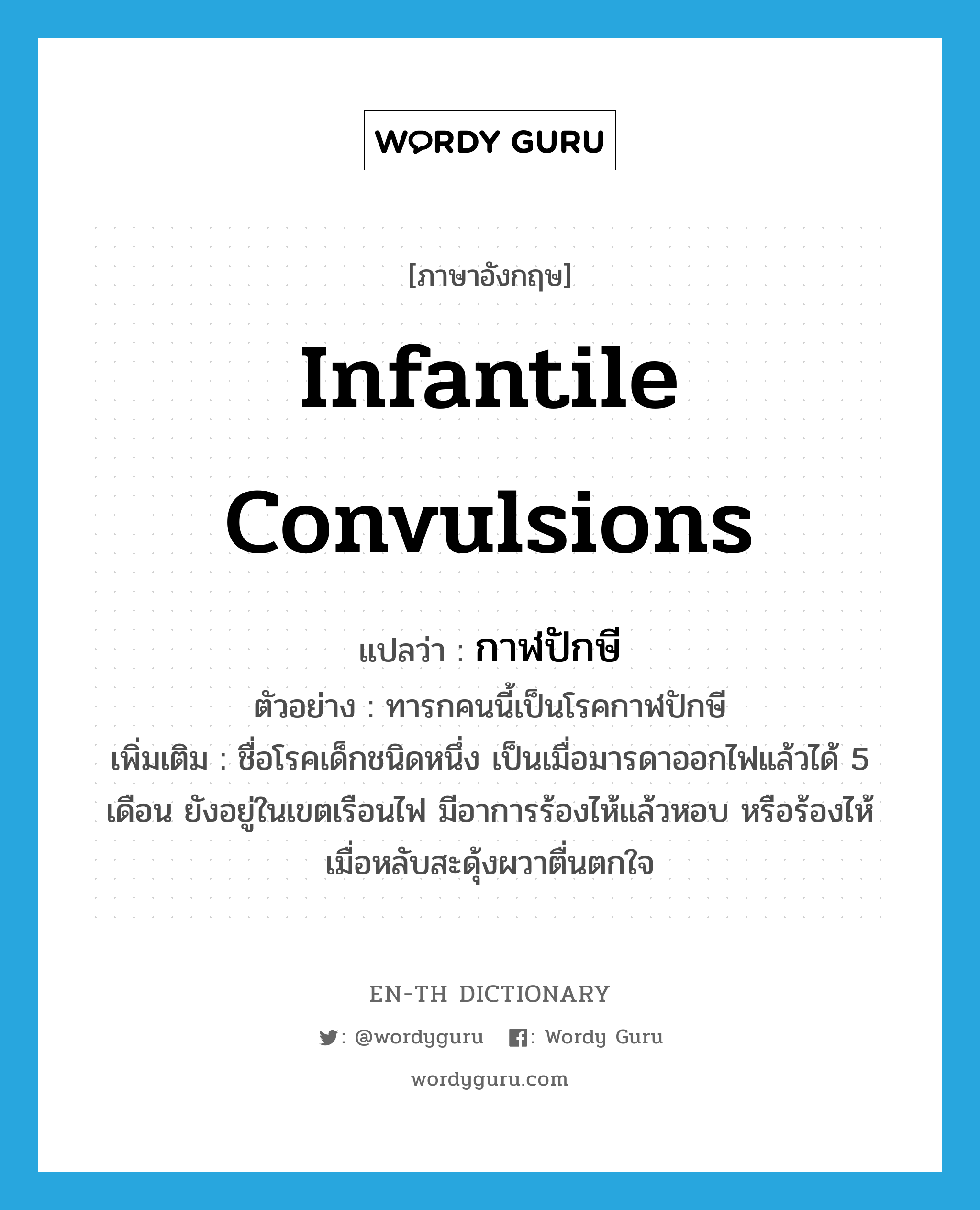 infantile convulsions แปลว่า?, คำศัพท์ภาษาอังกฤษ infantile convulsions แปลว่า กาฬปักษี ประเภท N ตัวอย่าง ทารกคนนี้เป็นโรคกาฬปักษี เพิ่มเติม ชื่อโรคเด็กชนิดหนึ่ง เป็นเมื่อมารดาออกไฟแล้วได้ 5 เดือน ยังอยู่ในเขตเรือนไฟ มีอาการร้องไห้แล้วหอบ หรือร้องไห้เมื่อหลับสะดุ้งผวาตื่นตกใจ หมวด N