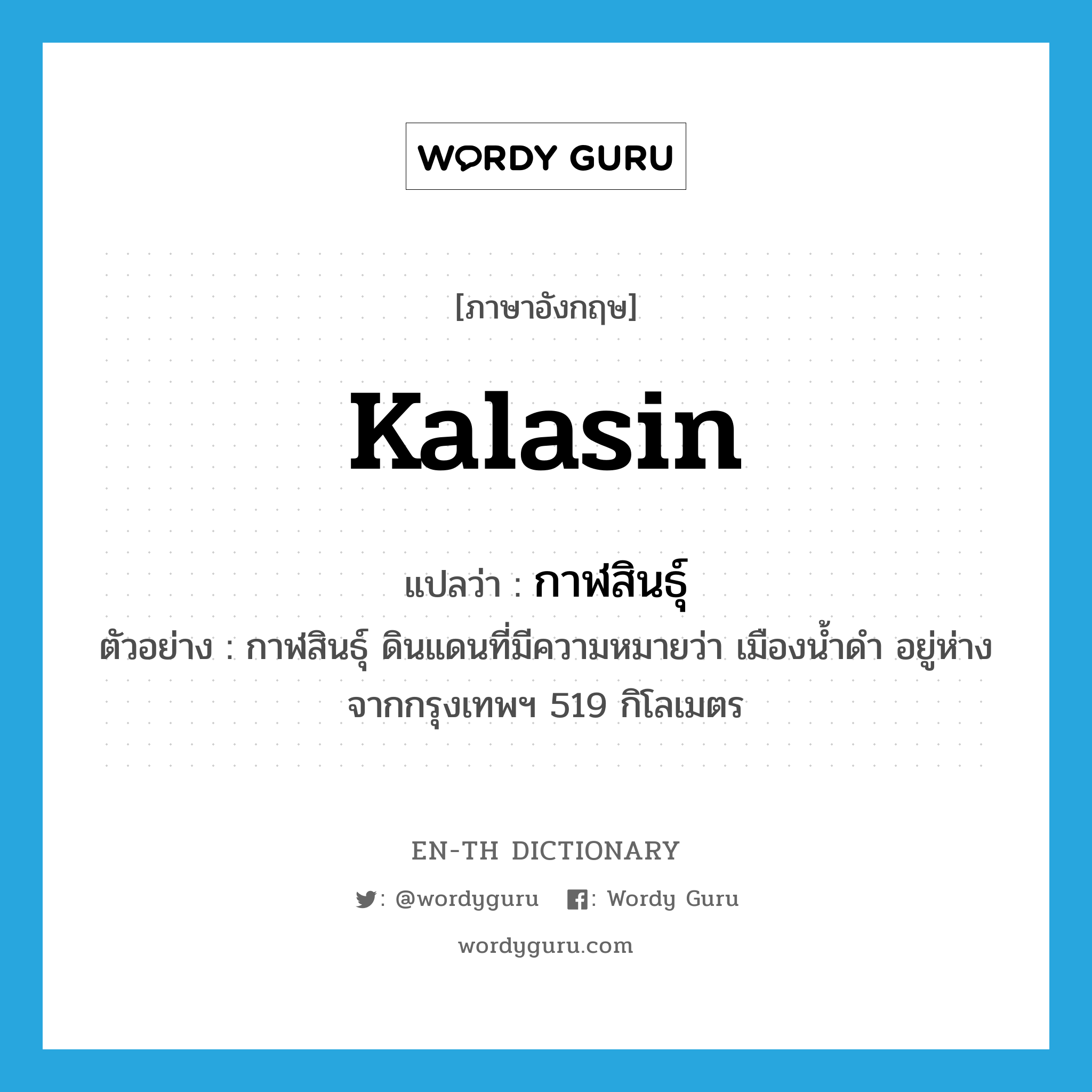 Kalasin แปลว่า?, คำศัพท์ภาษาอังกฤษ Kalasin แปลว่า กาฬสินธุ์ ประเภท N ตัวอย่าง กาฬสินธุ์ ดินแดนที่มีความหมายว่า เมืองน้ำดำ อยู่ห่างจากกรุงเทพฯ 519 กิโลเมตร หมวด N