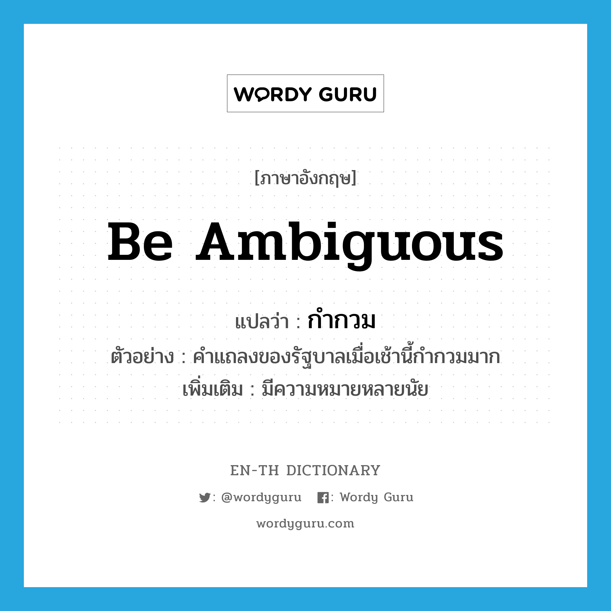 be ambiguous แปลว่า?, คำศัพท์ภาษาอังกฤษ be ambiguous แปลว่า กำกวม ประเภท V ตัวอย่าง คำแถลงของรัฐบาลเมื่อเช้านี้กำกวมมาก เพิ่มเติม มีความหมายหลายนัย หมวด V