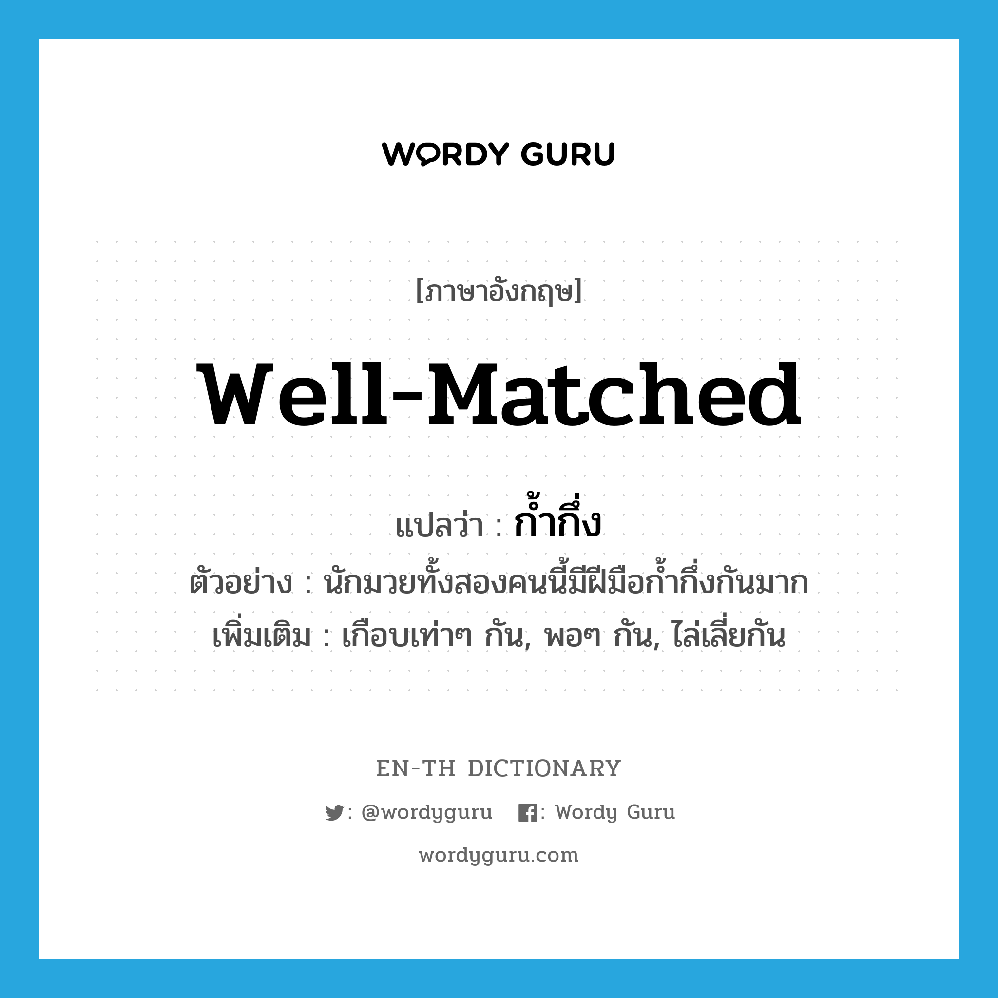 well-matched แปลว่า?, คำศัพท์ภาษาอังกฤษ well-matched แปลว่า ก้ำกึ่ง ประเภท ADJ ตัวอย่าง นักมวยทั้งสองคนนี้มีฝีมือก้ำกึ่งกันมาก เพิ่มเติม เกือบเท่าๆ กัน, พอๆ กัน, ไล่เลี่ยกัน หมวด ADJ