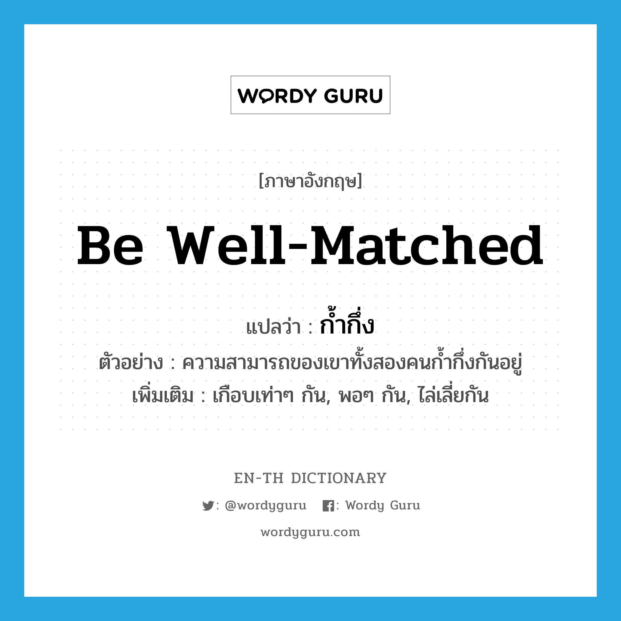 be well matched แปลว่า?, คำศัพท์ภาษาอังกฤษ be well-matched แปลว่า ก้ำกึ่ง ประเภท V ตัวอย่าง ความสามารถของเขาทั้งสองคนก้ำกึ่งกันอยู่ เพิ่มเติม เกือบเท่าๆ กัน, พอๆ กัน, ไล่เลี่ยกัน หมวด V