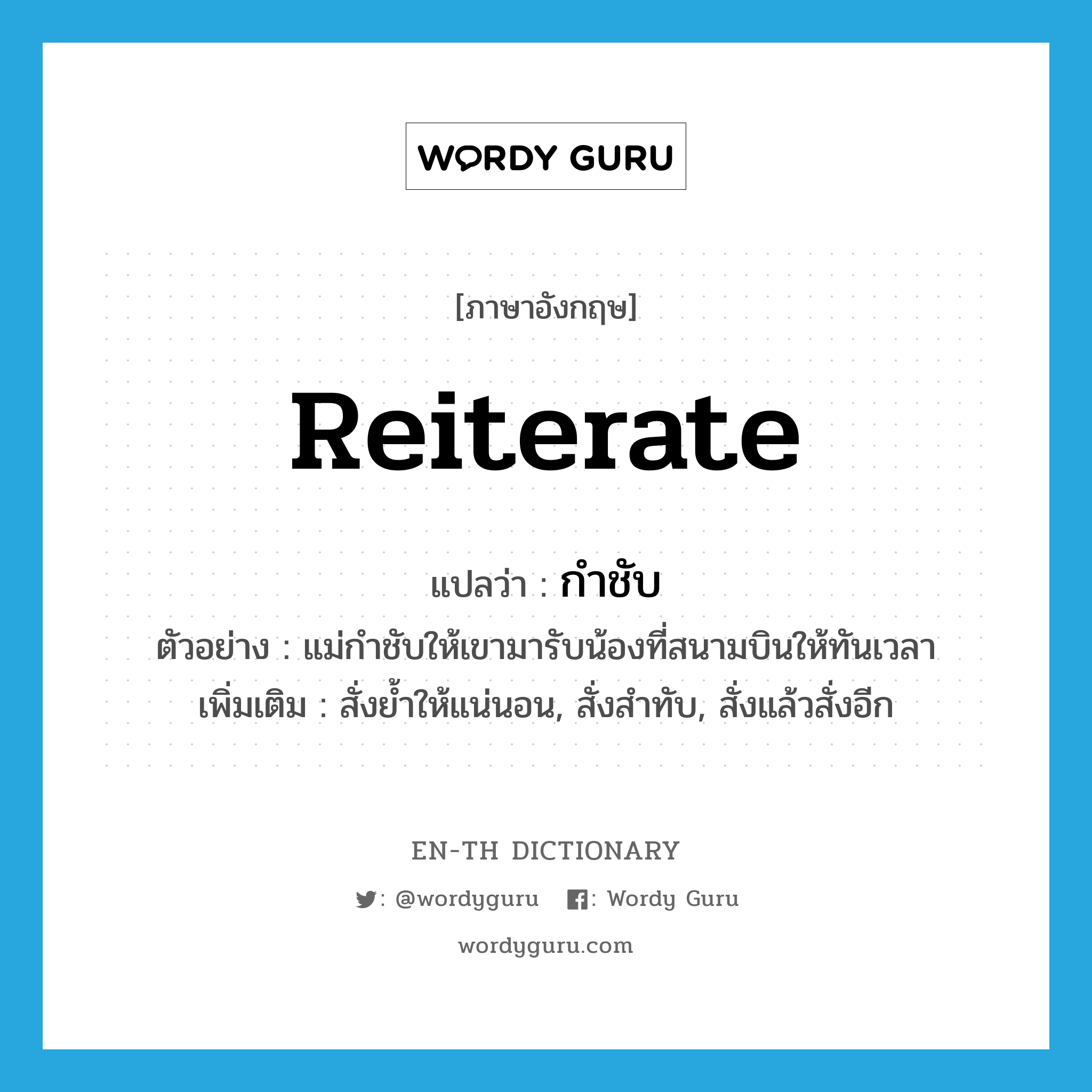 reiterate แปลว่า?, คำศัพท์ภาษาอังกฤษ reiterate แปลว่า กำชับ ประเภท V ตัวอย่าง แม่กำชับให้เขามารับน้องที่สนามบินให้ทันเวลา เพิ่มเติม สั่งย้ำให้แน่นอน, สั่งสำทับ, สั่งแล้วสั่งอีก หมวด V