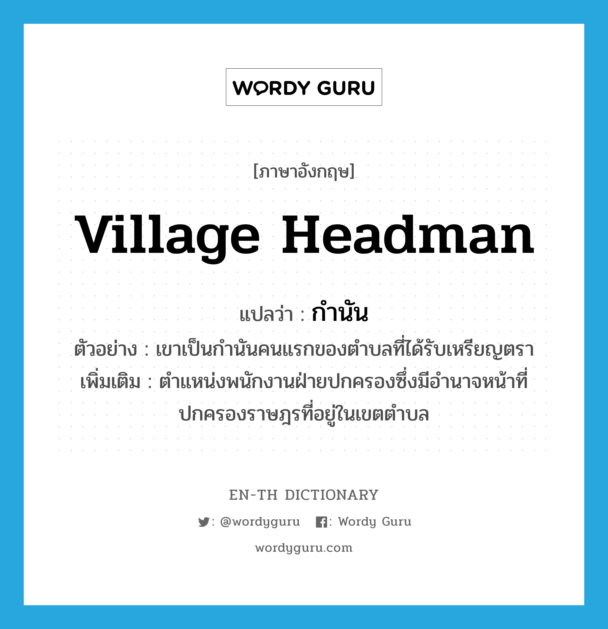 village headman แปลว่า?, คำศัพท์ภาษาอังกฤษ village headman แปลว่า กำนัน ประเภท N ตัวอย่าง เขาเป็นกำนันคนแรกของตำบลที่ได้รับเหรียญตรา เพิ่มเติม ตำแหน่งพนักงานฝ่ายปกครองซึ่งมีอำนาจหน้าที่ปกครองราษฎรที่อยู่ในเขตตำบล หมวด N