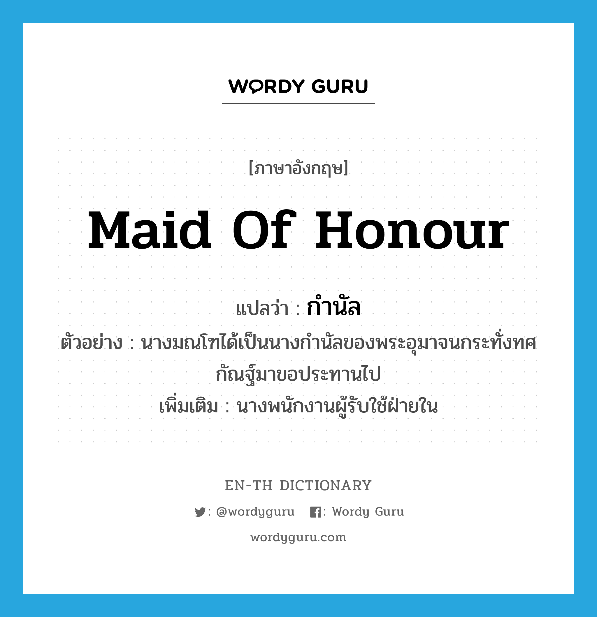 maid of honour แปลว่า?, คำศัพท์ภาษาอังกฤษ maid of honour แปลว่า กำนัล ประเภท N ตัวอย่าง นางมณโฑได้เป็นนางกำนัลของพระอุมาจนกระทั่งทศกัณฐ์มาขอประทานไป เพิ่มเติม นางพนักงานผู้รับใช้ฝ่ายใน หมวด N