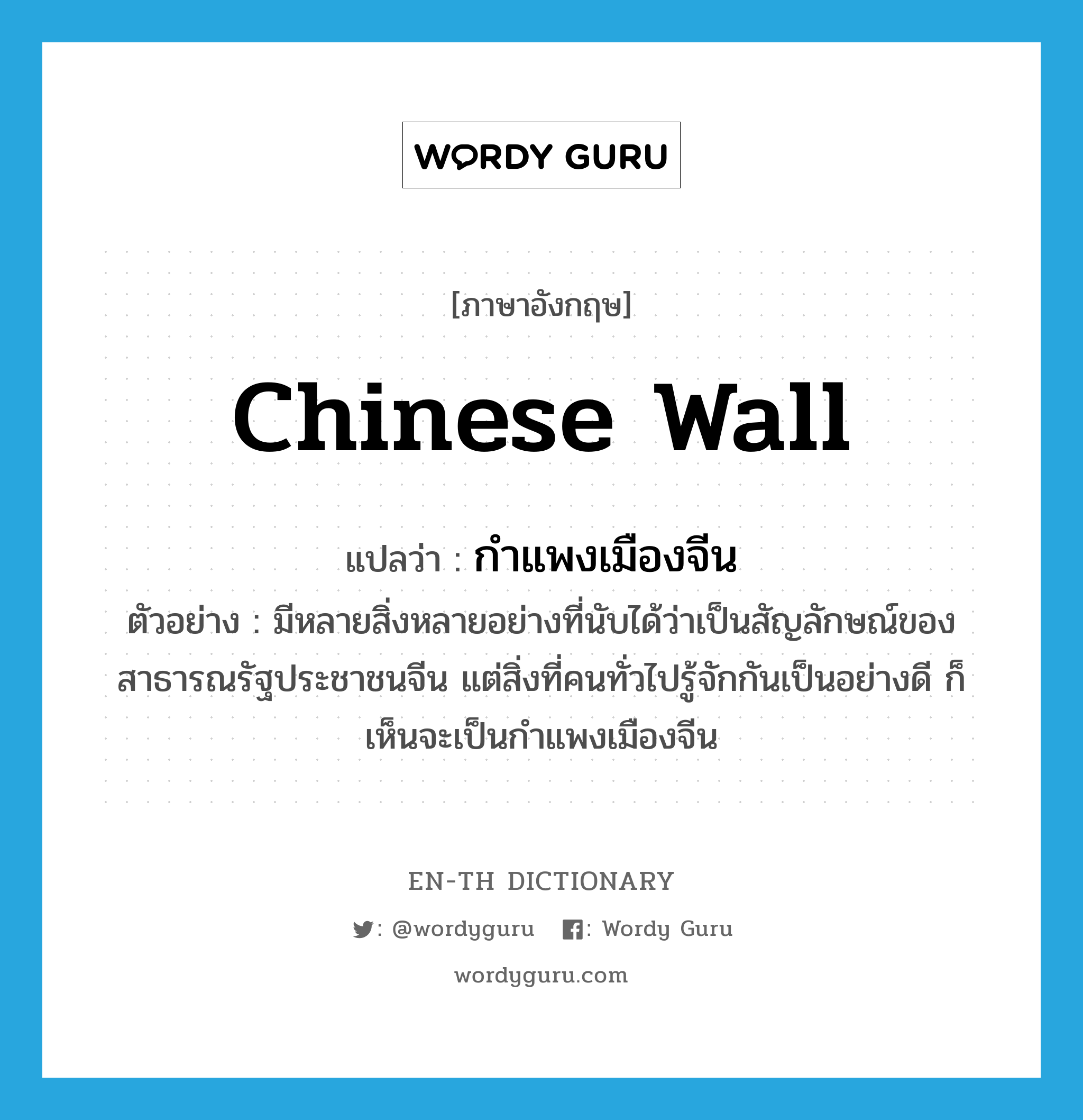 Chinese Wall แปลว่า?, คำศัพท์ภาษาอังกฤษ Chinese Wall แปลว่า กำแพงเมืองจีน ประเภท N ตัวอย่าง มีหลายสิ่งหลายอย่างที่นับได้ว่าเป็นสัญลักษณ์ของสาธารณรัฐประชาชนจีน แต่สิ่งที่คนทั่วไปรู้จักกันเป็นอย่างดี ก็เห็นจะเป็นกำแพงเมืองจีน หมวด N