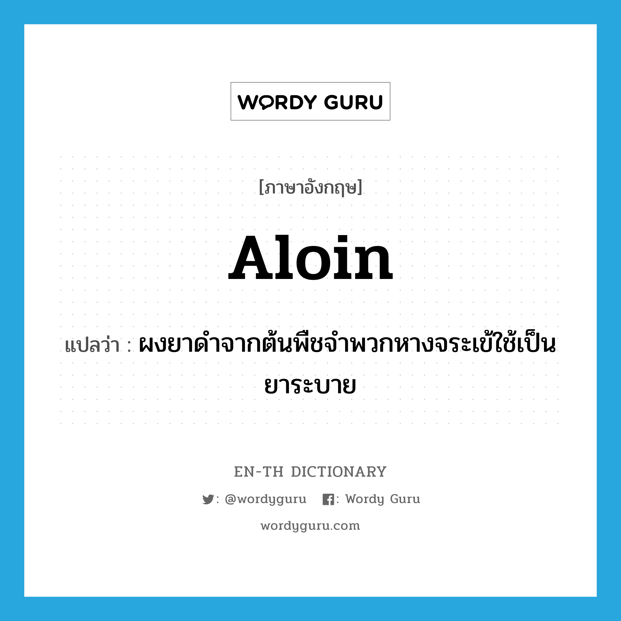 aloin แปลว่า?, คำศัพท์ภาษาอังกฤษ aloin แปลว่า ผงยาดำจากต้นพืชจำพวกหางจระเข้ใช้เป็นยาระบาย ประเภท N หมวด N