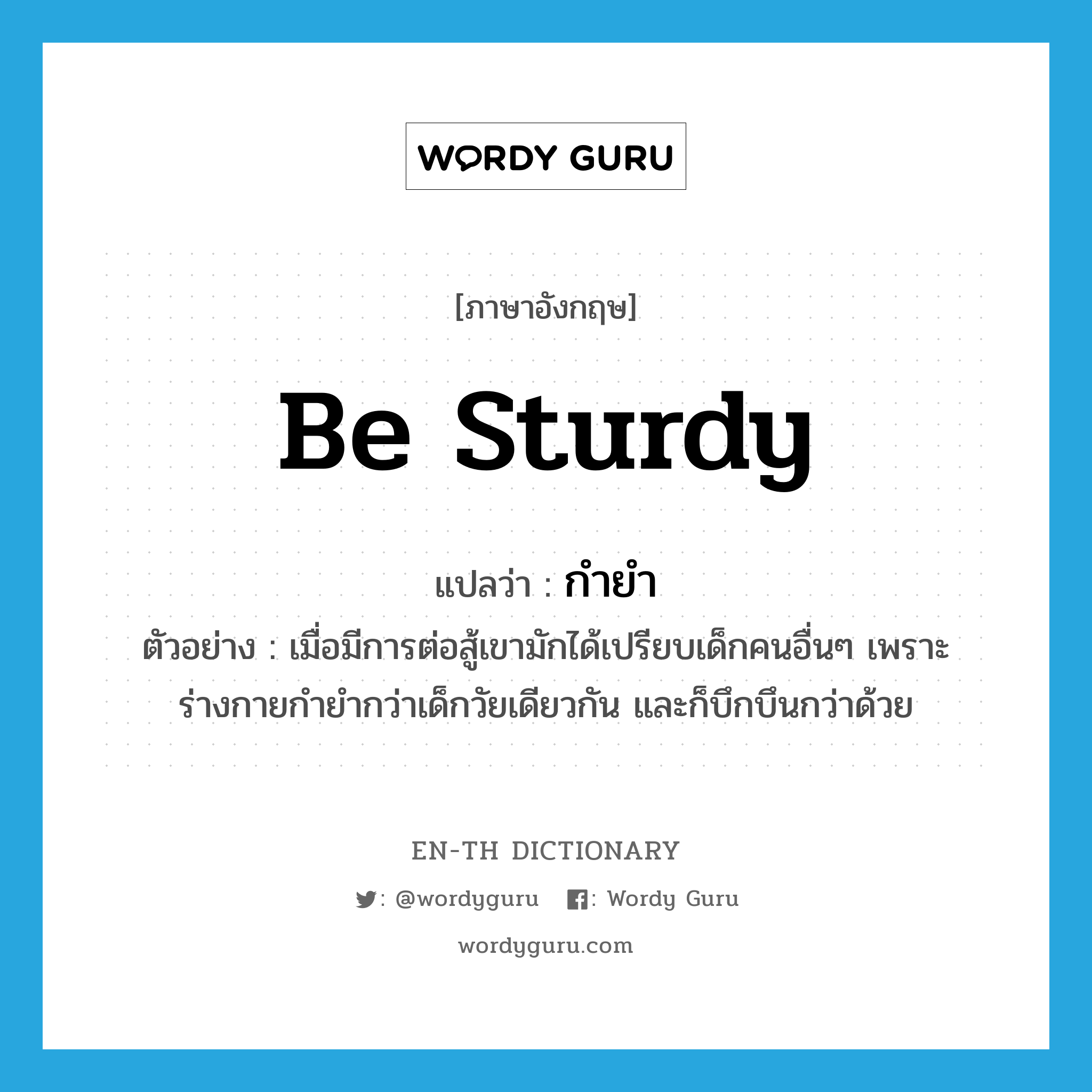 be sturdy แปลว่า?, คำศัพท์ภาษาอังกฤษ be sturdy แปลว่า กำยำ ประเภท V ตัวอย่าง เมื่อมีการต่อสู้เขามักได้เปรียบเด็กคนอื่นๆ เพราะร่างกายกำยำกว่าเด็กวัยเดียวกัน และก็บึกบึนกว่าด้วย หมวด V