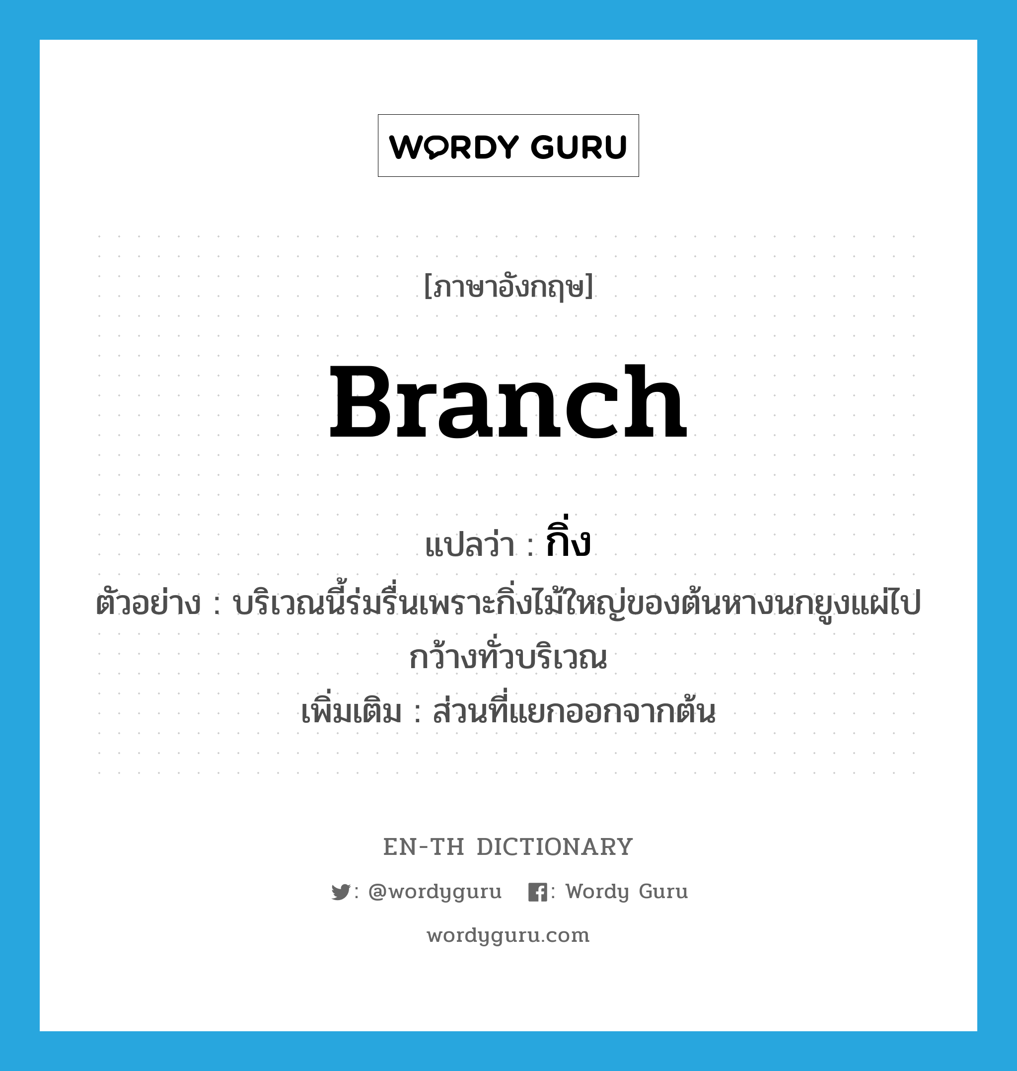 branch แปลว่า?, คำศัพท์ภาษาอังกฤษ branch แปลว่า กิ่ง ประเภท N ตัวอย่าง บริเวณนี้ร่มรื่นเพราะกิ่งไม้ใหญ่ของต้นหางนกยูงแผ่ไปกว้างทั่วบริเวณ เพิ่มเติม ส่วนที่แยกออกจากต้น หมวด N