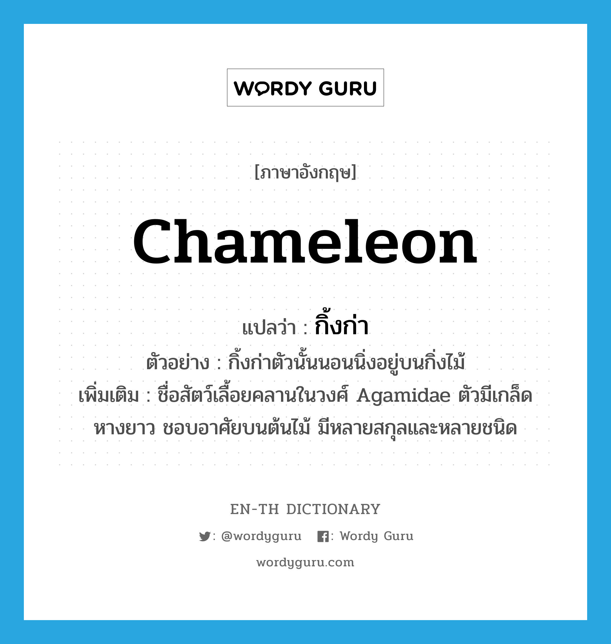 chameleon แปลว่า?, คำศัพท์ภาษาอังกฤษ chameleon แปลว่า กิ้งก่า ประเภท N ตัวอย่าง กิ้งก่าตัวนั้นนอนนิ่งอยู่บนกิ่งไม้ เพิ่มเติม ชื่อสัตว์เลื้อยคลานในวงศ์ Agamidae ตัวมีเกล็ด หางยาว ชอบอาศัยบนต้นไม้ มีหลายสกุลและหลายชนิด หมวด N