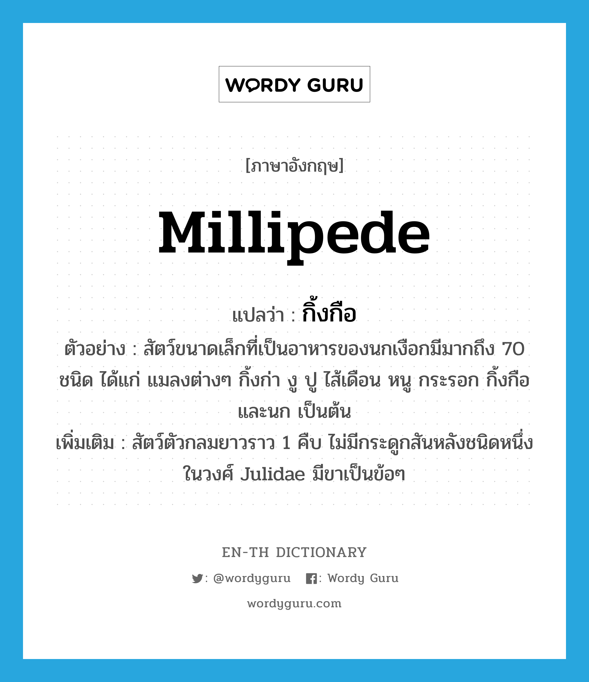 millipede แปลว่า?, คำศัพท์ภาษาอังกฤษ millipede แปลว่า กิ้งกือ ประเภท N ตัวอย่าง สัตว์ขนาดเล็กที่เป็นอาหารของนกเงือกมีมากถึง 70 ชนิด ได้แก่ แมลงต่างๆ กิ้งก่า งู ปู ไส้เดือน หนู กระรอก กิ้งกือ และนก เป็นต้น เพิ่มเติม สัตว์ตัวกลมยาวราว 1 คืบ ไม่มีกระดูกสันหลังชนิดหนึ่ง ในวงศ์ Julidae มีขาเป็นข้อๆ หมวด N