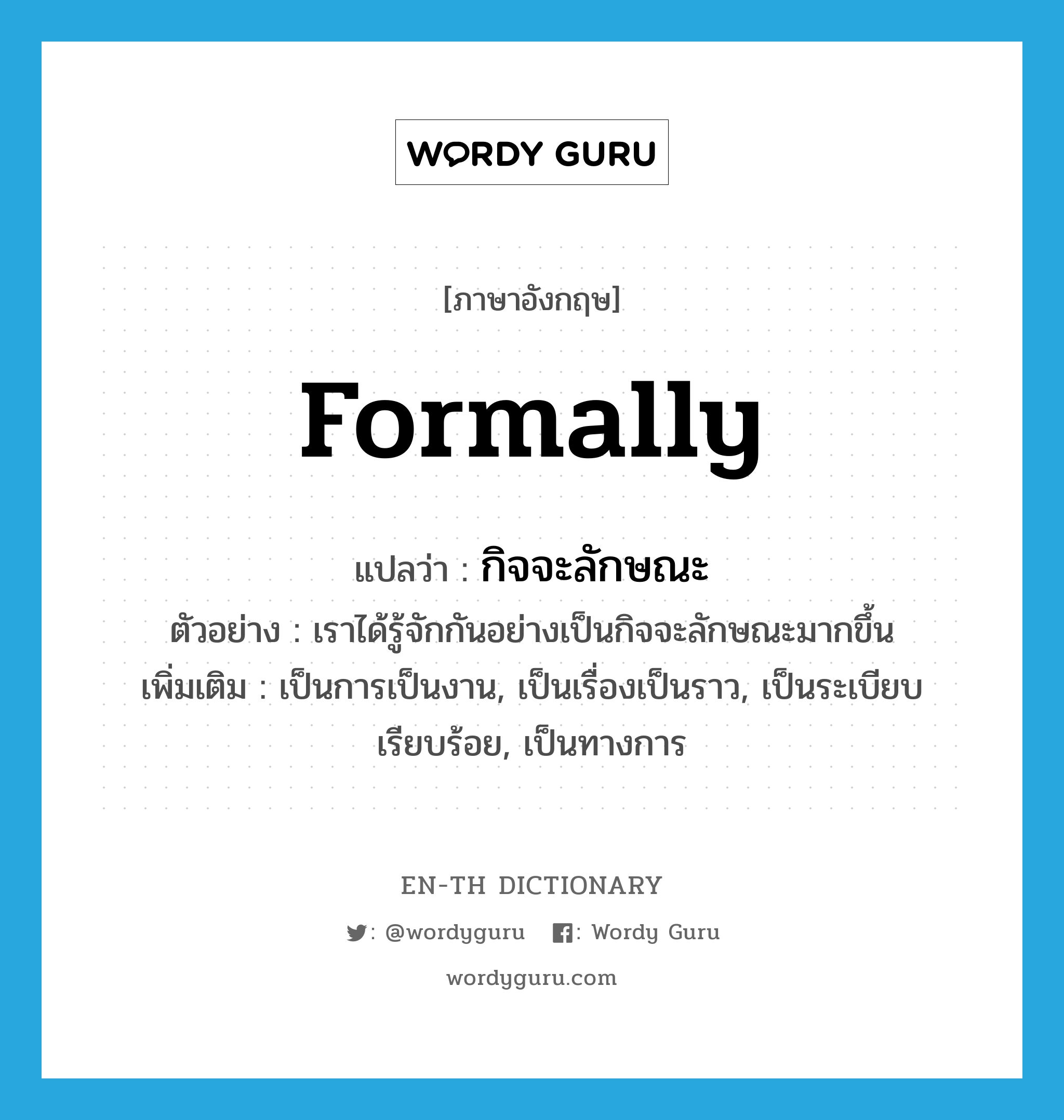 formally แปลว่า?, คำศัพท์ภาษาอังกฤษ formally แปลว่า กิจจะลักษณะ ประเภท ADV ตัวอย่าง เราได้รู้จักกันอย่างเป็นกิจจะลักษณะมากขึ้น เพิ่มเติม เป็นการเป็นงาน, เป็นเรื่องเป็นราว, เป็นระเบียบเรียบร้อย, เป็นทางการ หมวด ADV