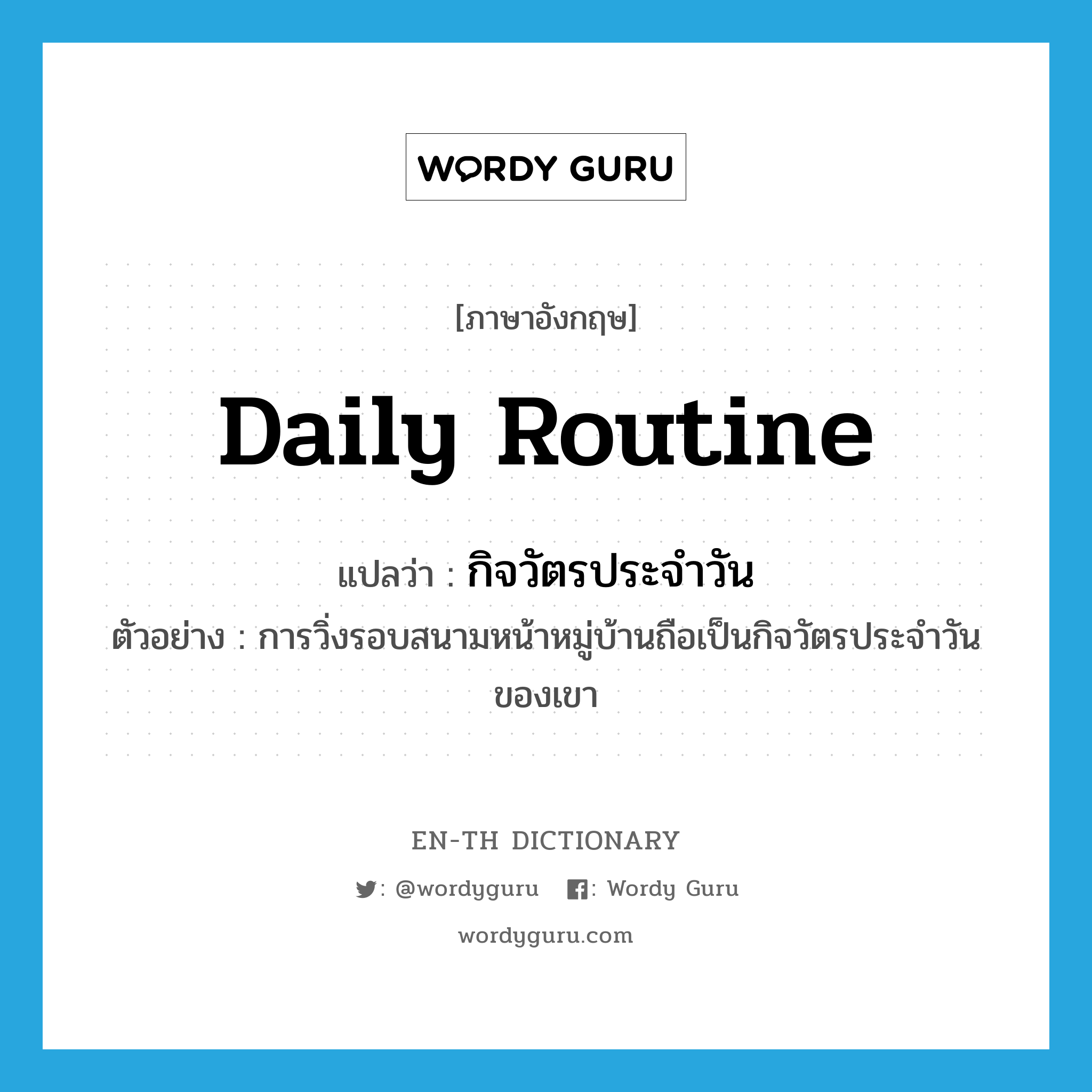 daily routine แปลว่า?, คำศัพท์ภาษาอังกฤษ daily routine แปลว่า กิจวัตรประจำวัน ประเภท N ตัวอย่าง การวิ่งรอบสนามหน้าหมู่บ้านถือเป็นกิจวัตรประจำวันของเขา หมวด N