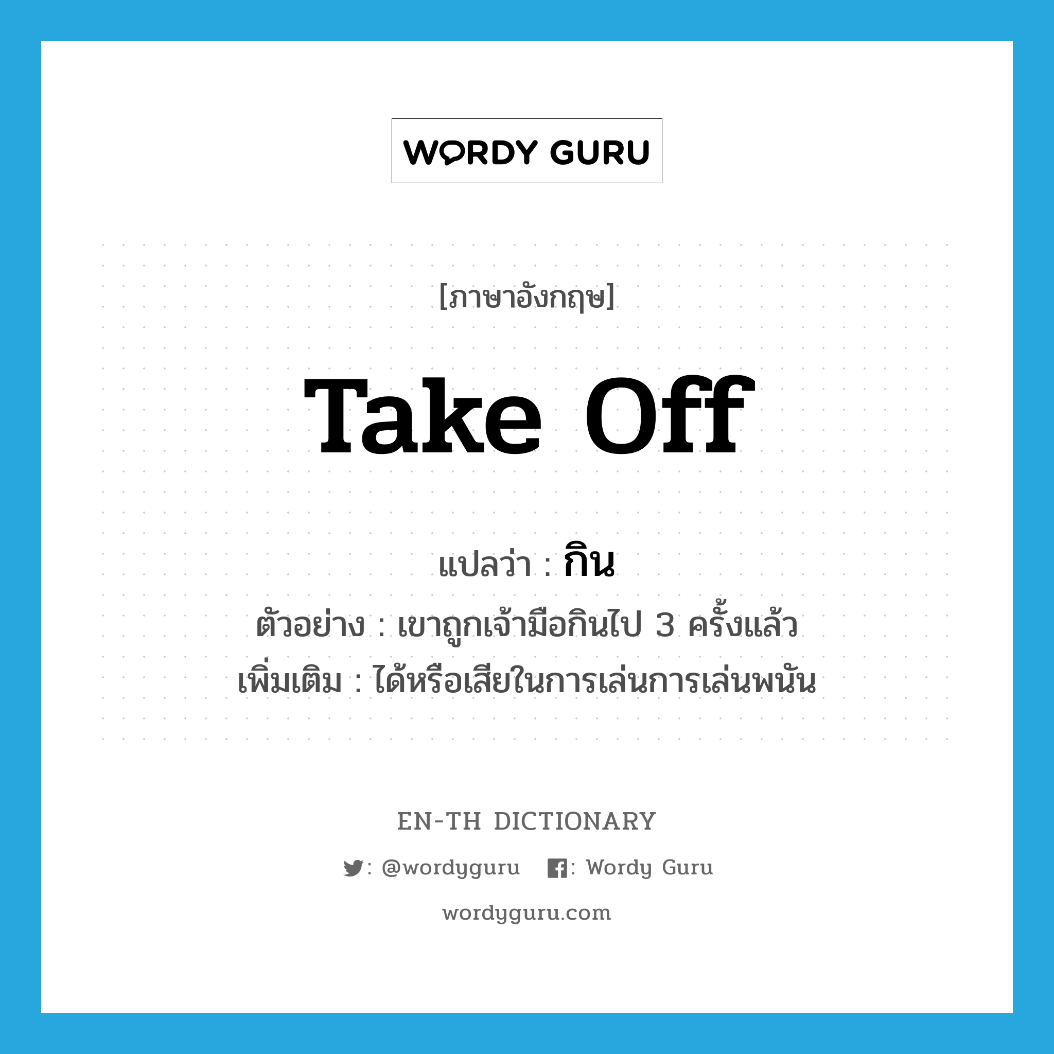 take off แปลว่า?, คำศัพท์ภาษาอังกฤษ take off แปลว่า กิน ประเภท V ตัวอย่าง เขาถูกเจ้ามือกินไป 3 ครั้งแล้ว เพิ่มเติม ได้หรือเสียในการเล่นการเล่นพนัน หมวด V