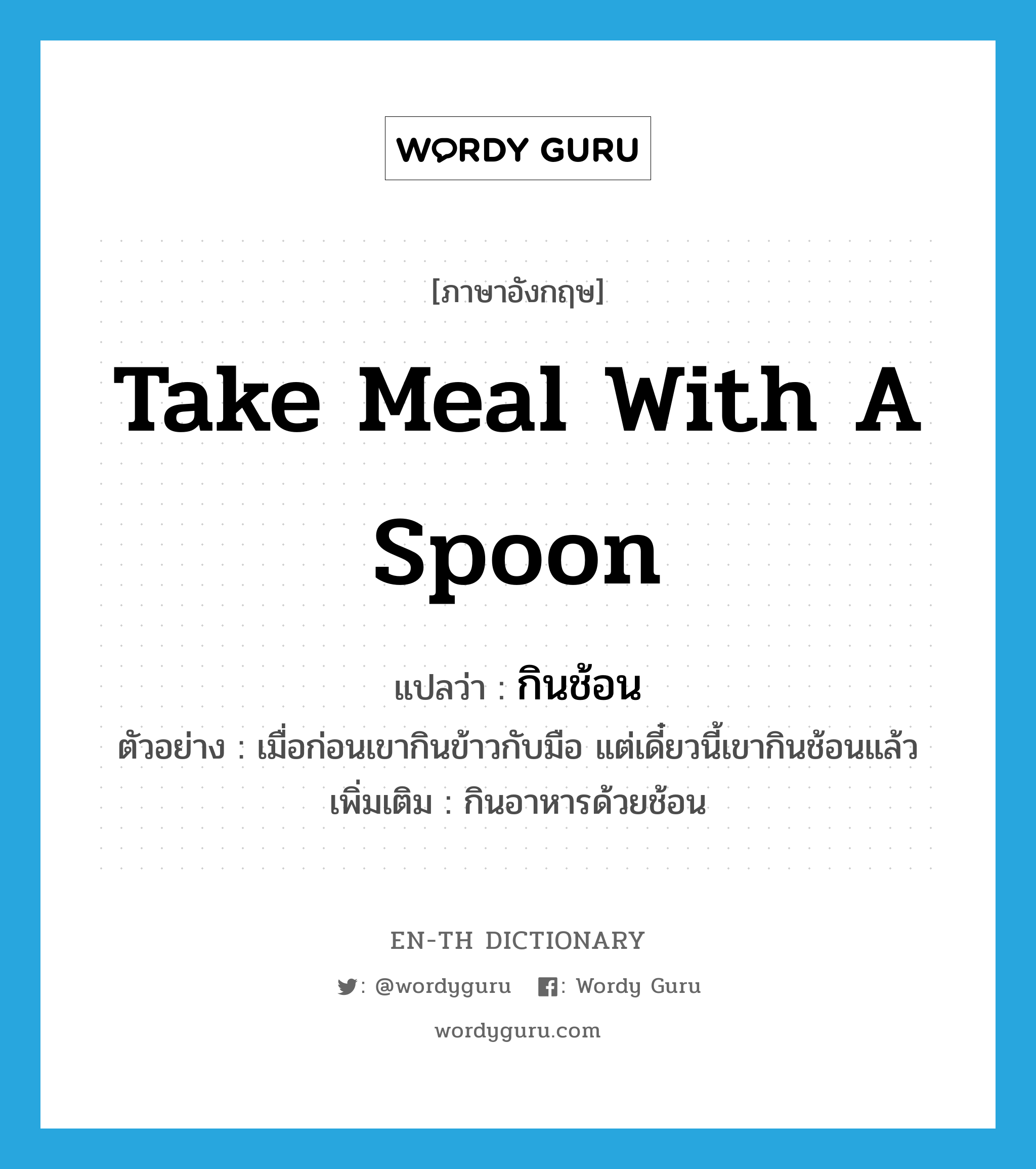 take meal with a spoon แปลว่า?, คำศัพท์ภาษาอังกฤษ take meal with a spoon แปลว่า กินช้อน ประเภท V ตัวอย่าง เมื่อก่อนเขากินข้าวกับมือ แต่เดี๋ยวนี้เขากินช้อนแล้ว เพิ่มเติม กินอาหารด้วยช้อน หมวด V