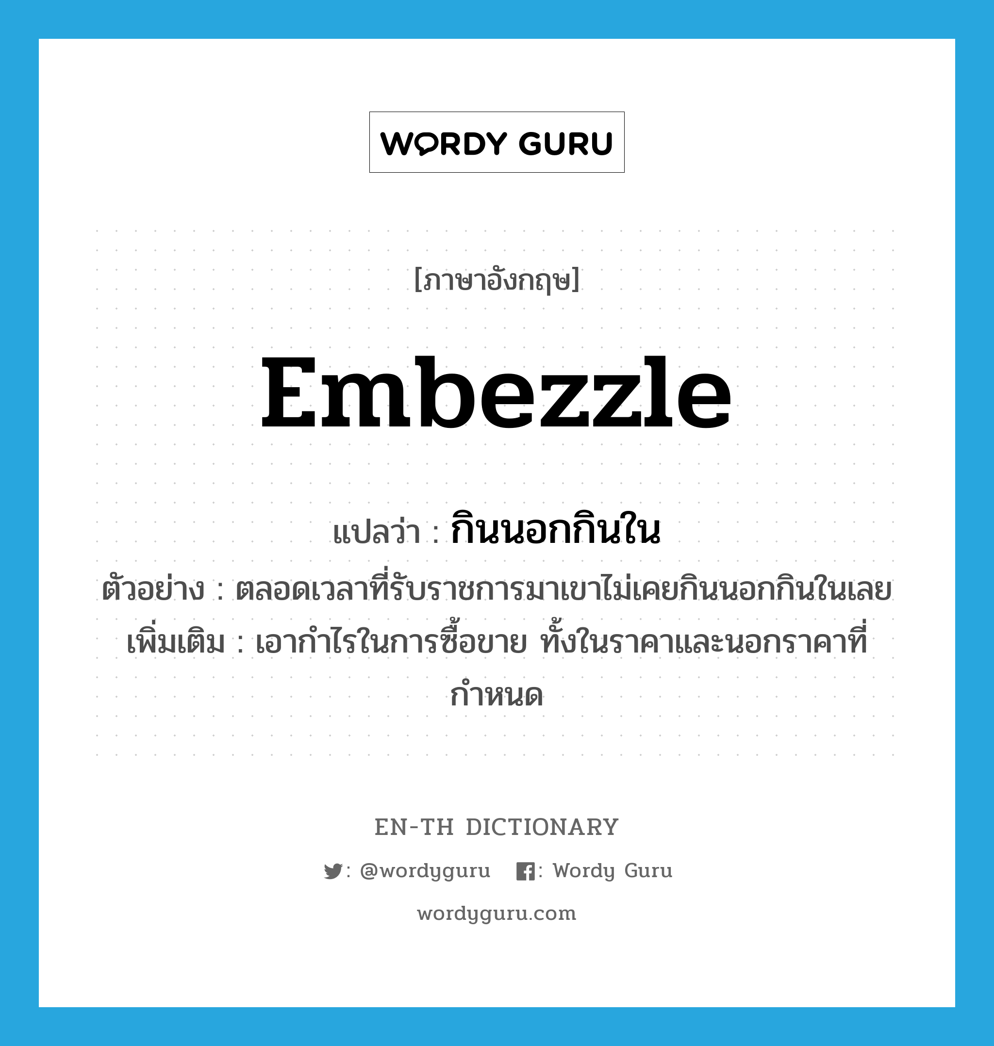 embezzle แปลว่า?, คำศัพท์ภาษาอังกฤษ embezzle แปลว่า กินนอกกินใน ประเภท V ตัวอย่าง ตลอดเวลาที่รับราชการมาเขาไม่เคยกินนอกกินในเลย เพิ่มเติม เอากำไรในการซื้อขาย ทั้งในราคาและนอกราคาที่กำหนด หมวด V