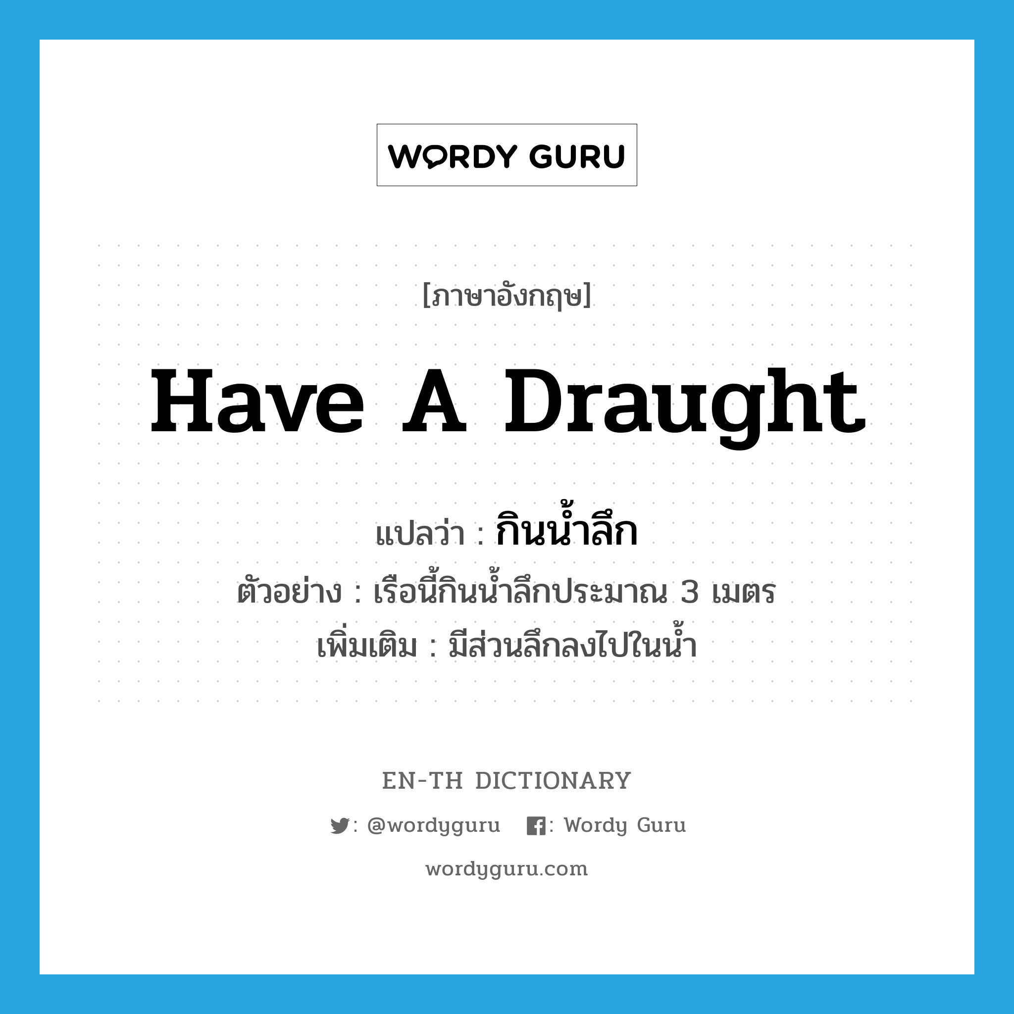 have a draught แปลว่า?, คำศัพท์ภาษาอังกฤษ have a draught แปลว่า กินน้ำลึก ประเภท V ตัวอย่าง เรือนี้กินน้ำลึกประมาณ 3 เมตร เพิ่มเติม มีส่วนลึกลงไปในน้ำ หมวด V