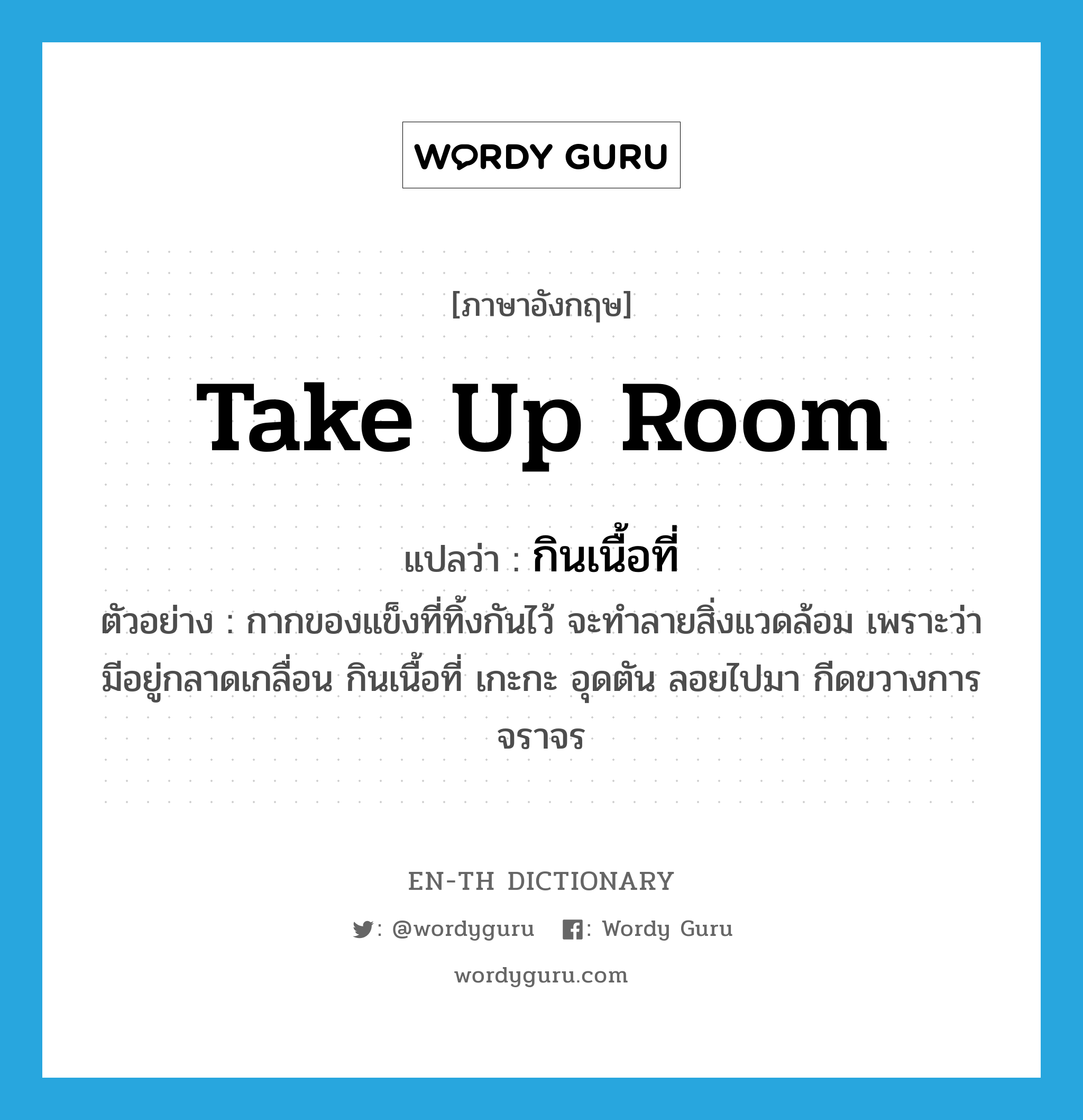 take up room แปลว่า?, คำศัพท์ภาษาอังกฤษ take up room แปลว่า กินเนื้อที่ ประเภท V ตัวอย่าง กากของแข็งที่ทิ้งกันไว้ จะทำลายสิ่งแวดล้อม เพราะว่ามีอยู่กลาดเกลื่อน กินเนื้อที่ เกะกะ อุดตัน ลอยไปมา กีดขวางการจราจร หมวด V