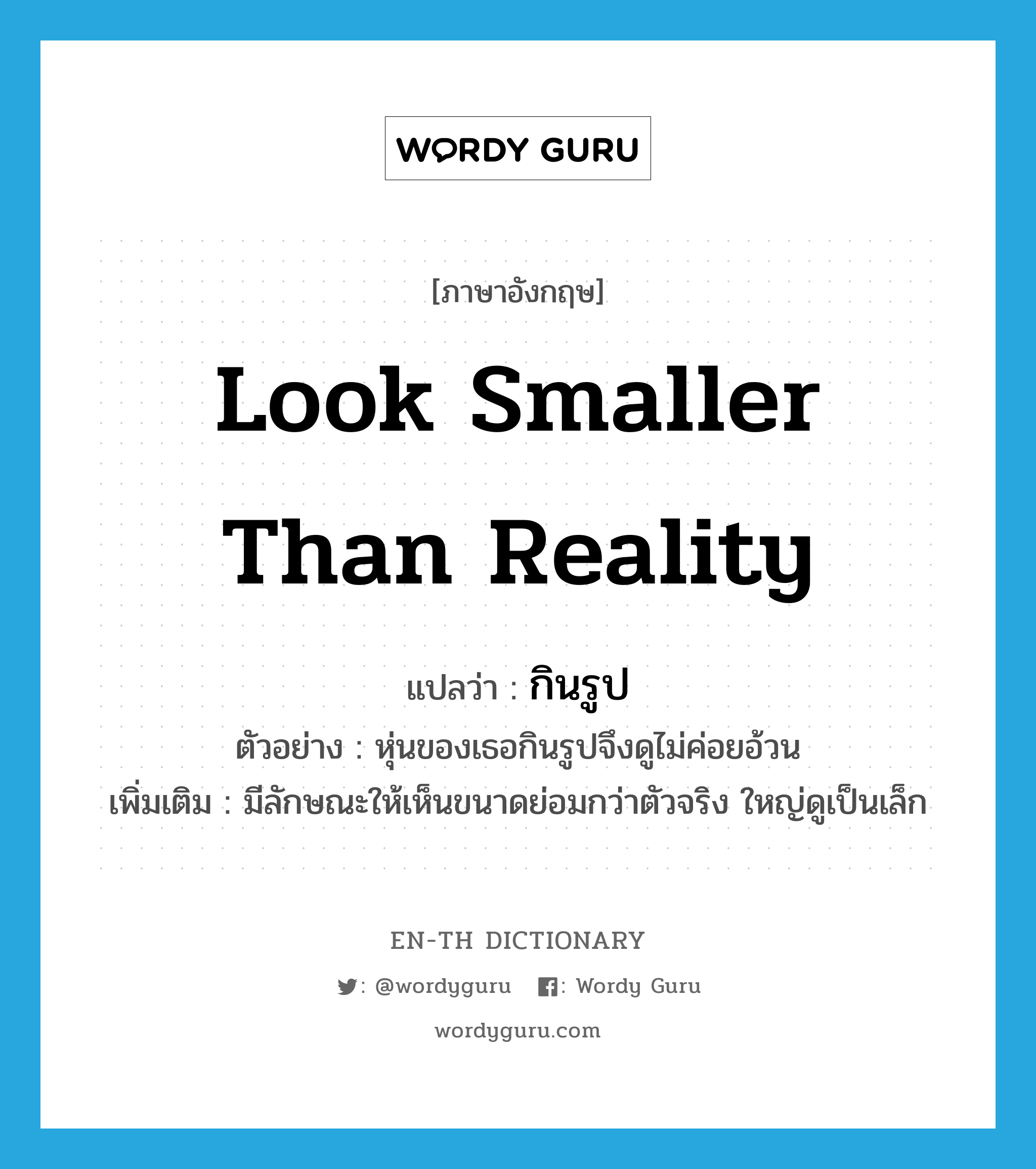 look smaller than reality แปลว่า?, คำศัพท์ภาษาอังกฤษ look smaller than reality แปลว่า กินรูป ประเภท V ตัวอย่าง หุ่นของเธอกินรูปจึงดูไม่ค่อยอ้วน เพิ่มเติม มีลักษณะให้เห็นขนาดย่อมกว่าตัวจริง ใหญ่ดูเป็นเล็ก หมวด V