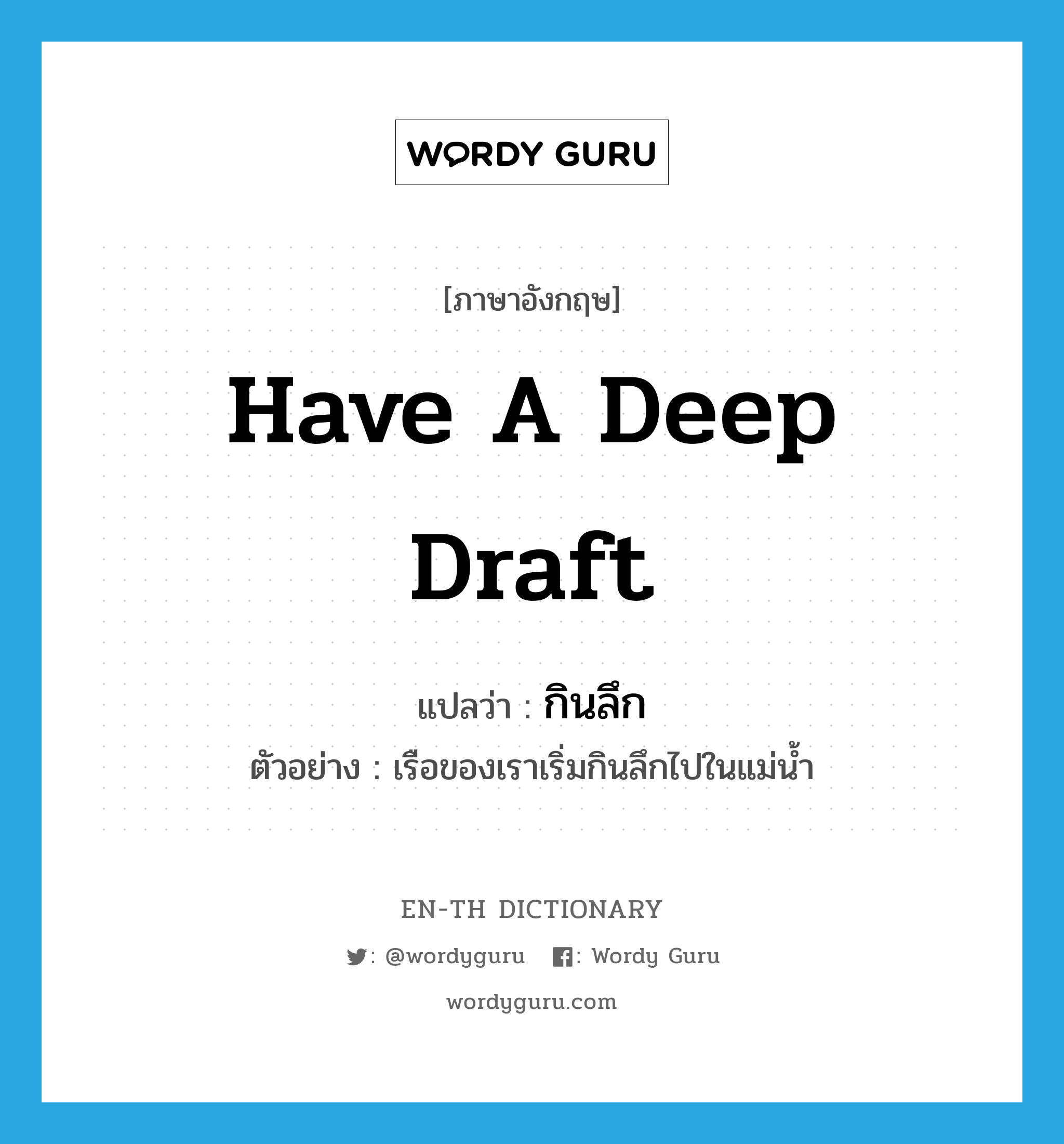 have a deep draft แปลว่า?, คำศัพท์ภาษาอังกฤษ have a deep draft แปลว่า กินลึก ประเภท V ตัวอย่าง เรือของเราเริ่มกินลึกไปในแม่น้ำ หมวด V