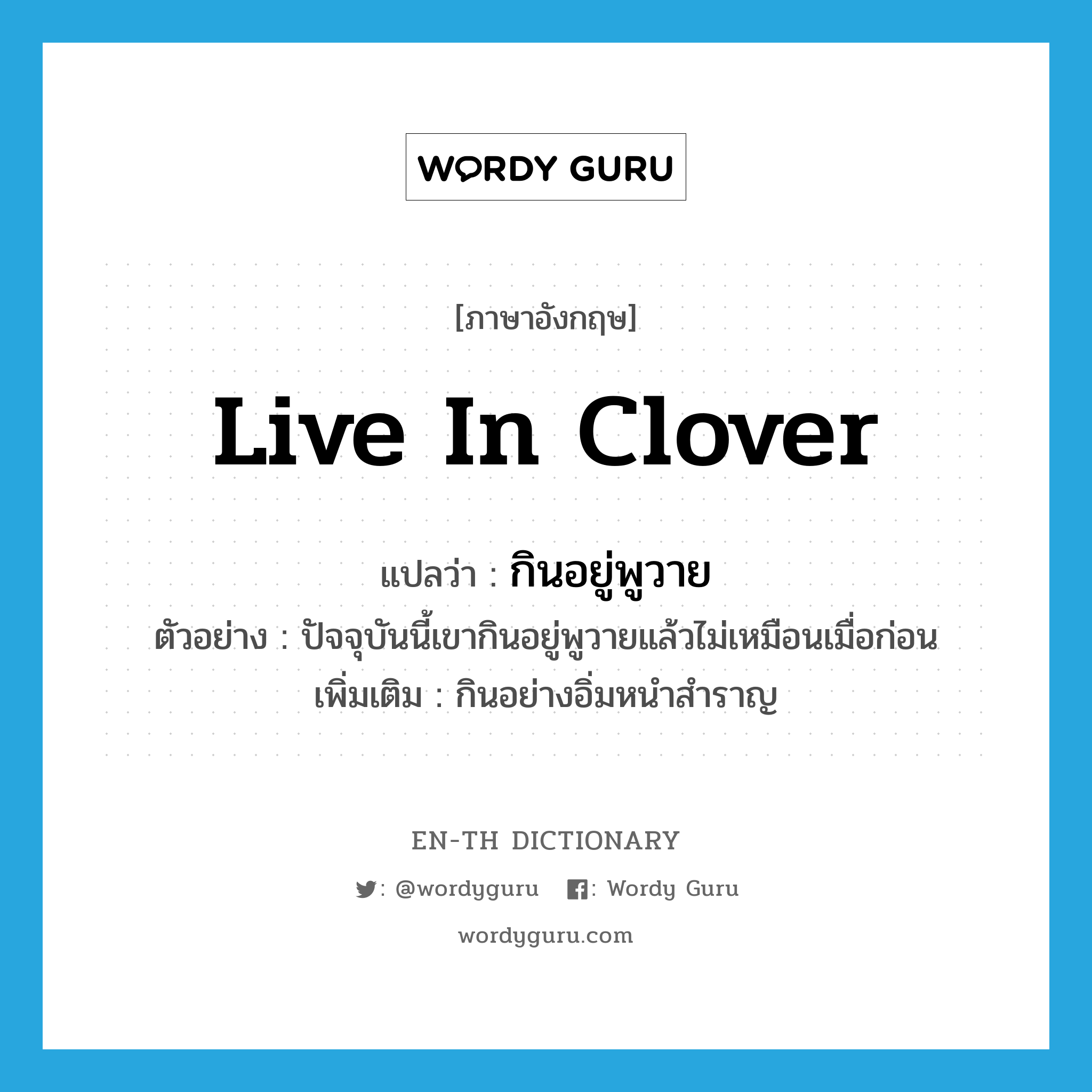 live in clover แปลว่า?, คำศัพท์ภาษาอังกฤษ live in clover แปลว่า กินอยู่พูวาย ประเภท V ตัวอย่าง ปัจจุบันนี้เขากินอยู่พูวายแล้วไม่เหมือนเมื่อก่อน เพิ่มเติม กินอย่างอิ่มหนำสำราญ หมวด V