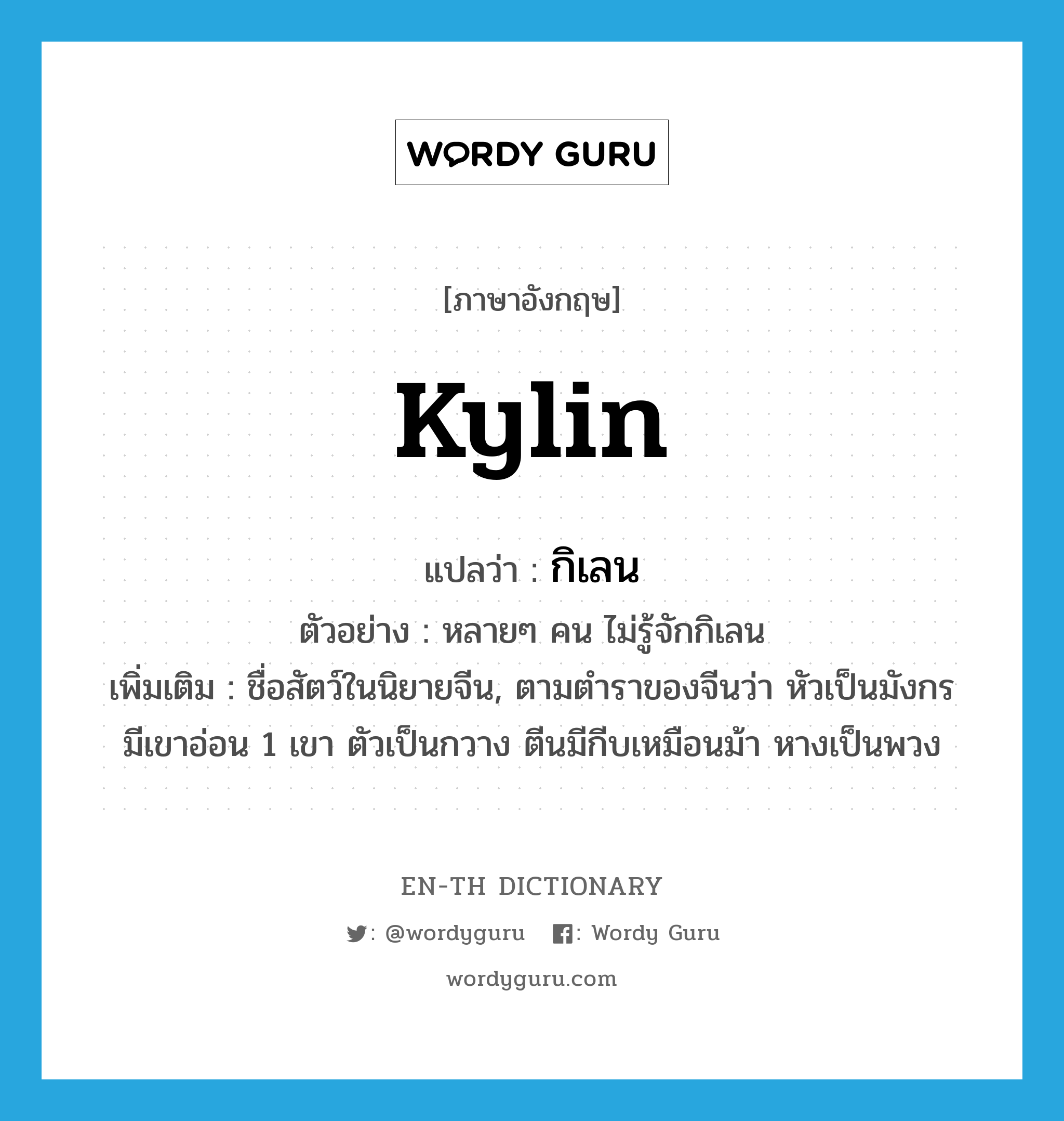 kylin แปลว่า?, คำศัพท์ภาษาอังกฤษ kylin แปลว่า กิเลน ประเภท N ตัวอย่าง หลายๆ คน ไม่รู้จักกิเลน เพิ่มเติม ชื่อสัตว์ในนิยายจีน, ตามตำราของจีนว่า หัวเป็นมังกร มีเขาอ่อน 1 เขา ตัวเป็นกวาง ตีนมีกีบเหมือนม้า หางเป็นพวง หมวด N