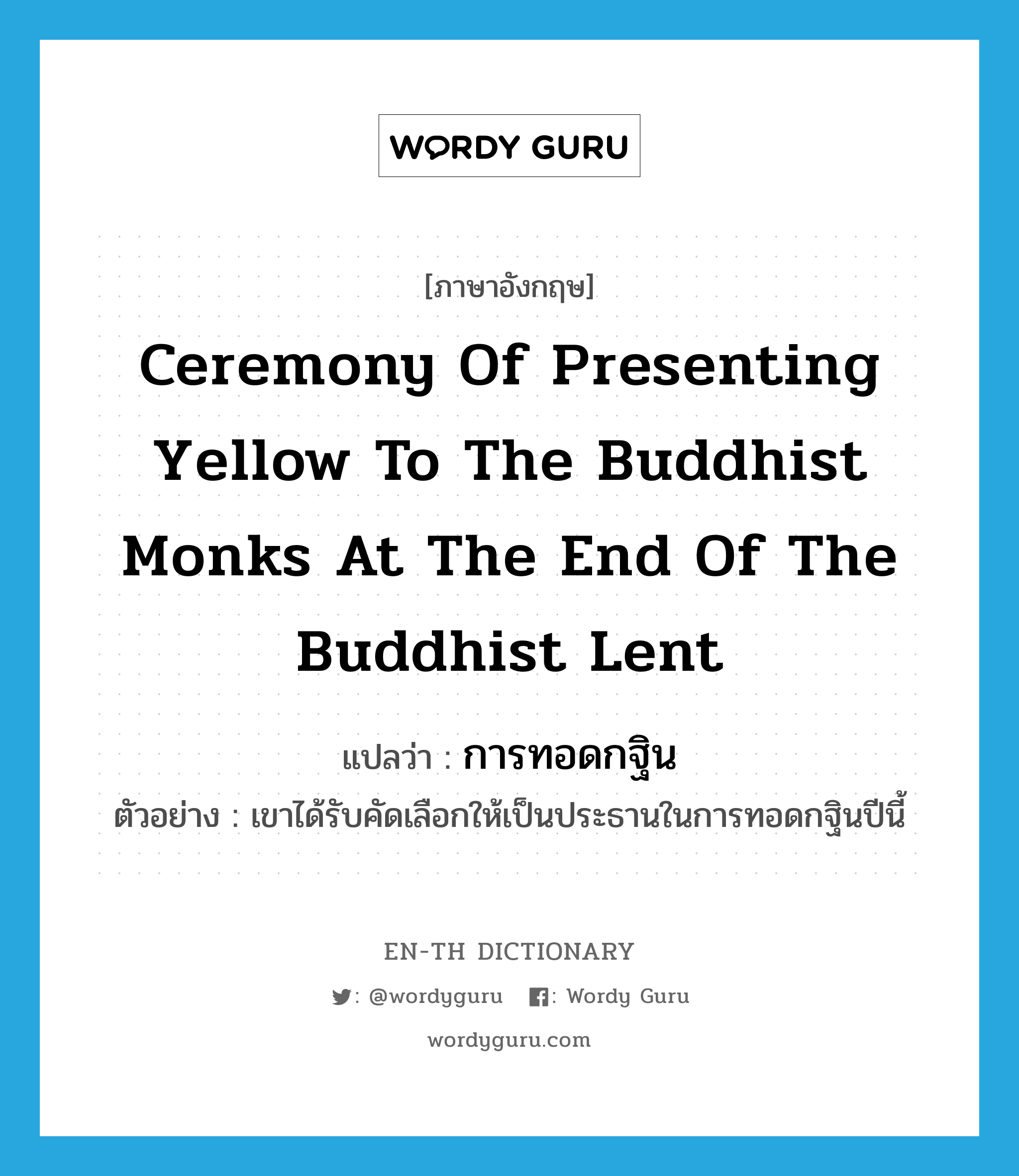 ceremony of presenting yellow to the Buddhist monks at the end of the Buddhist Lent แปลว่า?, คำศัพท์ภาษาอังกฤษ ceremony of presenting yellow to the Buddhist monks at the end of the Buddhist Lent แปลว่า การทอดกฐิน ประเภท N ตัวอย่าง เขาได้รับคัดเลือกให้เป็นประธานในการทอดกฐินปีนี้ หมวด N