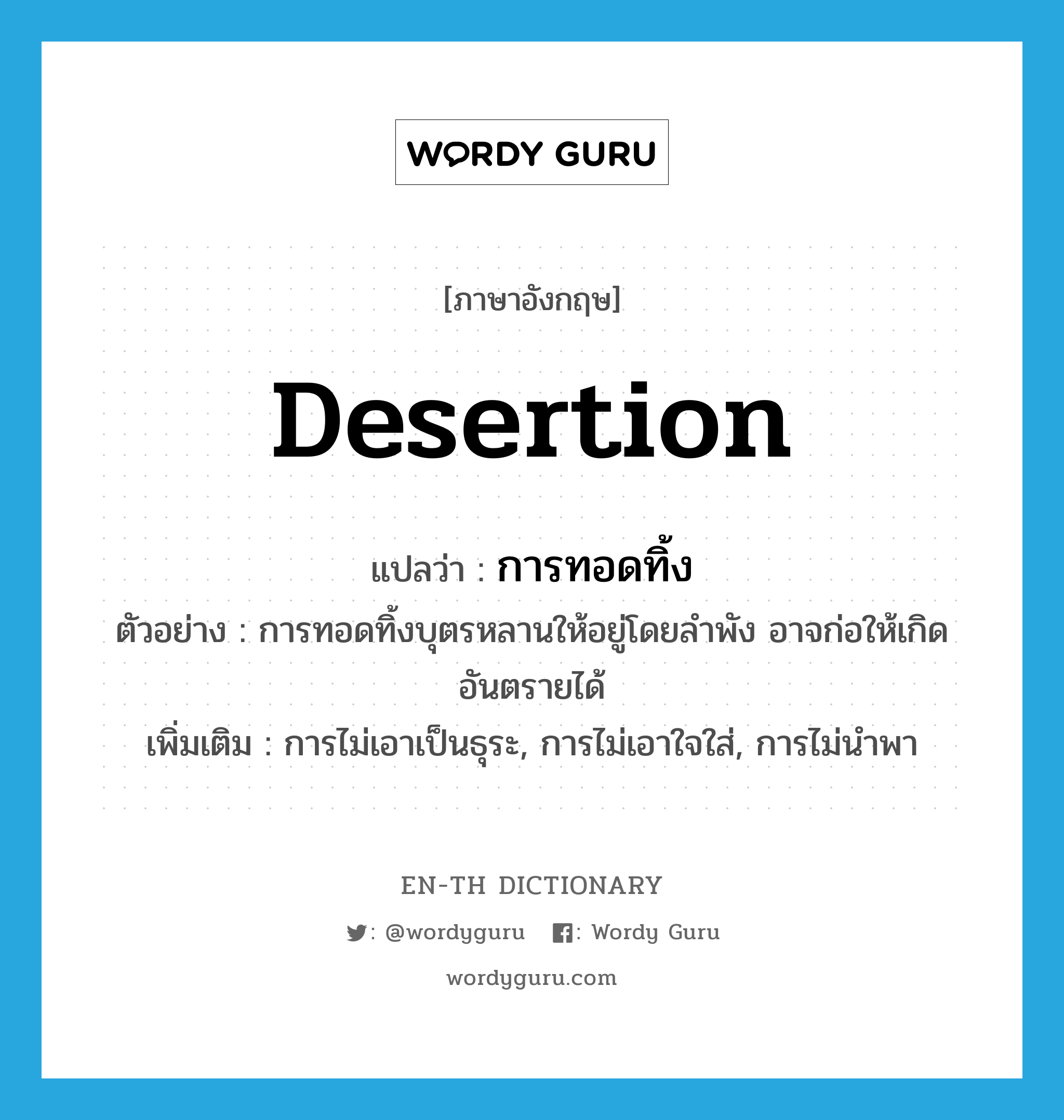 desertion แปลว่า?, คำศัพท์ภาษาอังกฤษ desertion แปลว่า การทอดทิ้ง ประเภท N ตัวอย่าง การทอดทิ้งบุตรหลานให้อยู่โดยลำพัง อาจก่อให้เกิดอันตรายได้ เพิ่มเติม การไม่เอาเป็นธุระ, การไม่เอาใจใส่, การไม่นำพา หมวด N