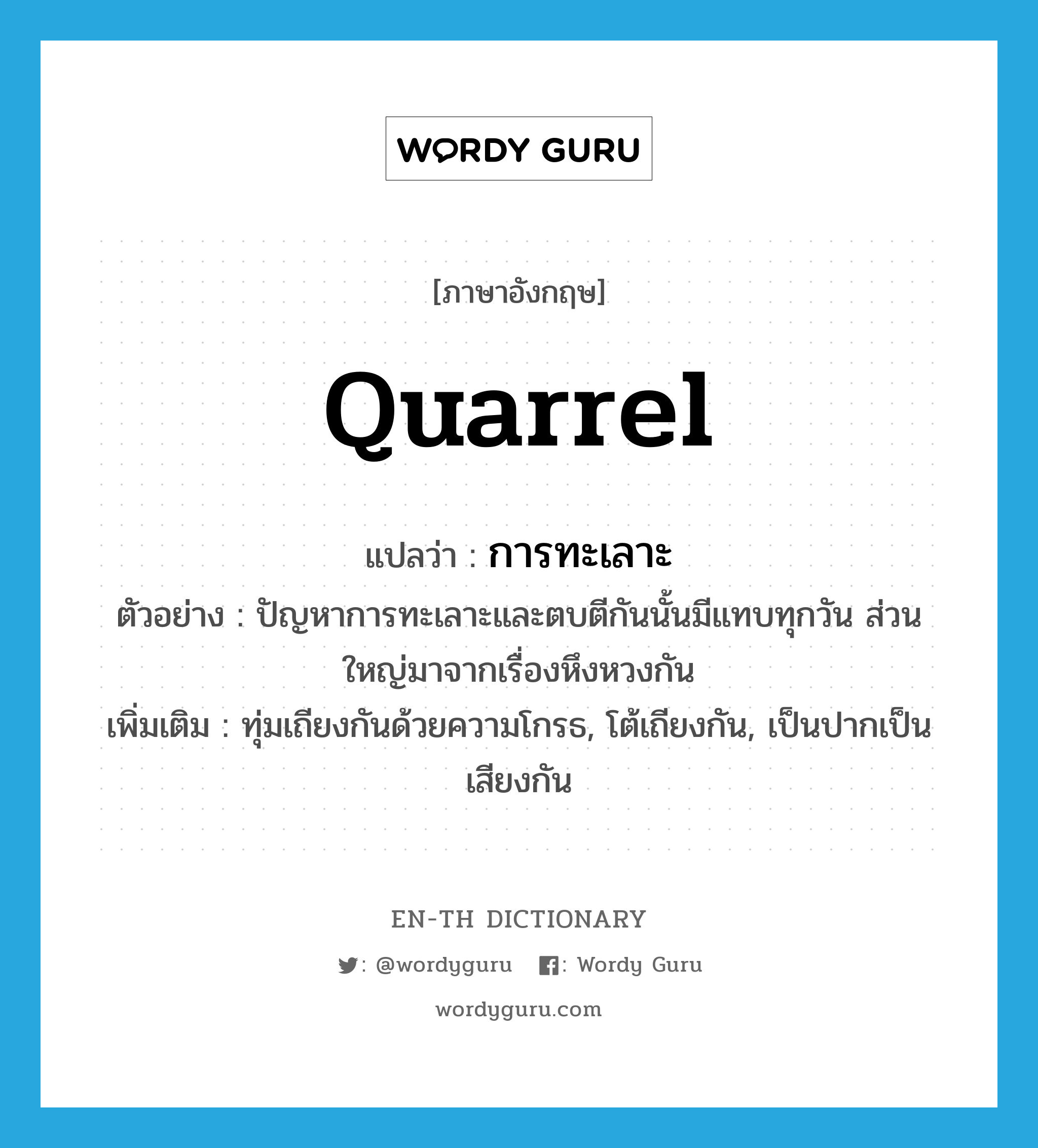 quarrel แปลว่า?, คำศัพท์ภาษาอังกฤษ quarrel แปลว่า การทะเลาะ ประเภท N ตัวอย่าง ปัญหาการทะเลาะและตบตีกันนั้นมีแทบทุกวัน ส่วนใหญ่มาจากเรื่องหึงหวงกัน เพิ่มเติม ทุ่มเถียงกันด้วยความโกรธ, โต้เถียงกัน, เป็นปากเป็นเสียงกัน หมวด N