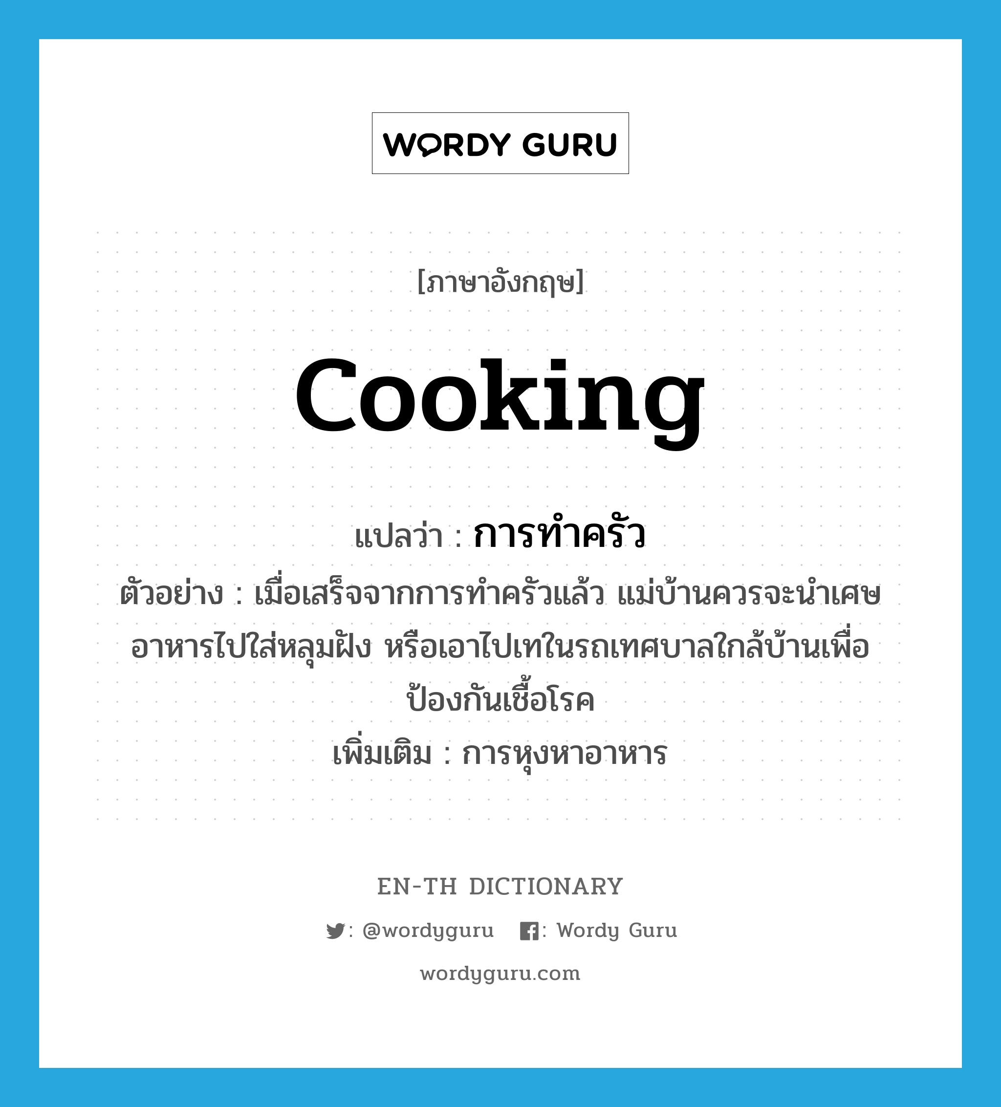 cooking แปลว่า?, คำศัพท์ภาษาอังกฤษ cooking แปลว่า การทำครัว ประเภท N ตัวอย่าง เมื่อเสร็จจากการทำครัวแล้ว แม่บ้านควรจะนำเศษอาหารไปใส่หลุมฝัง หรือเอาไปเทในรถเทศบาลใกล้บ้านเพื่อป้องกันเชื้อโรค เพิ่มเติม การหุงหาอาหาร หมวด N