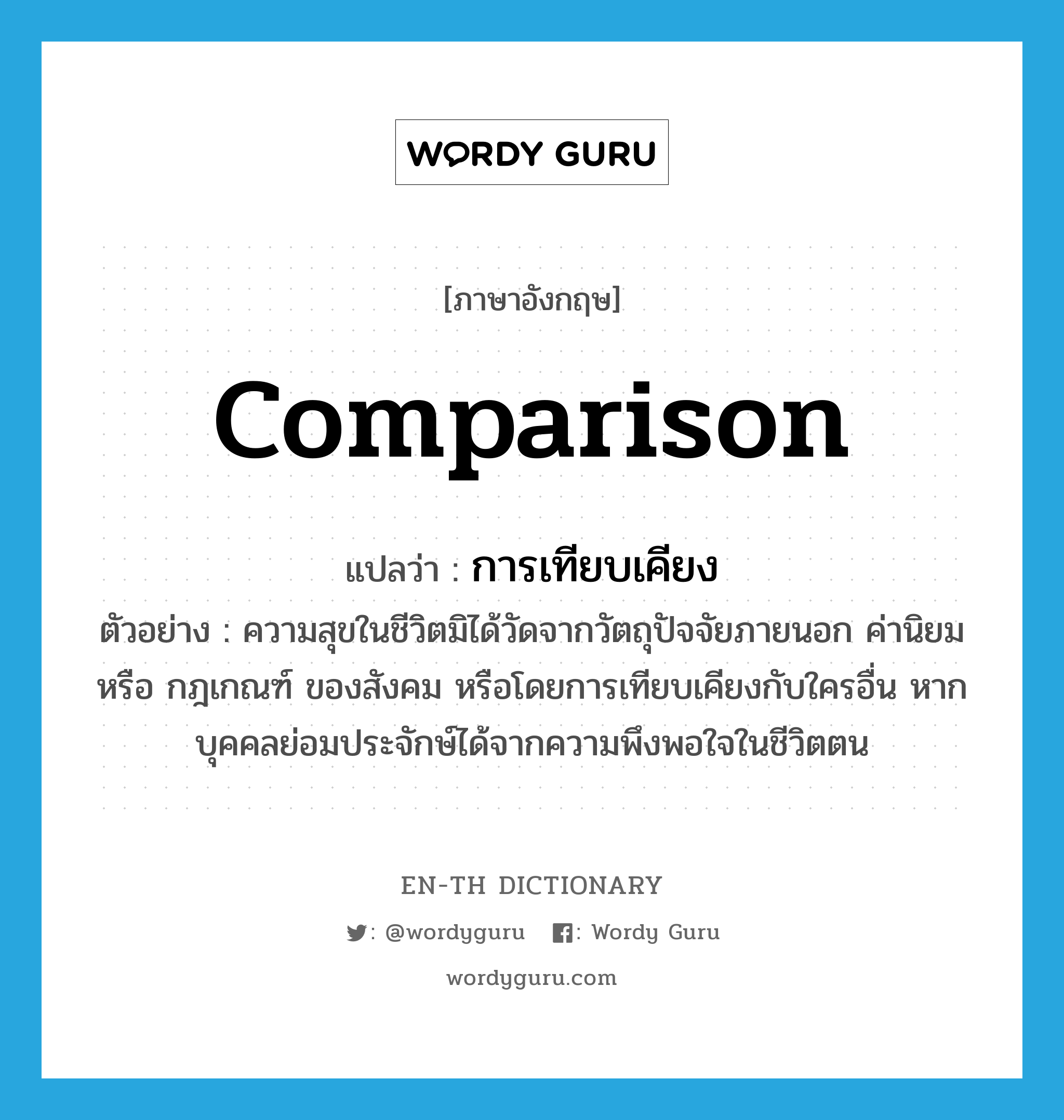 comparison แปลว่า?, คำศัพท์ภาษาอังกฤษ comparison แปลว่า การเทียบเคียง ประเภท N ตัวอย่าง ความสุขในชีวิตมิได้วัดจากวัตถุปัจจัยภายนอก ค่านิยม หรือ กฎเกณฑ์ ของสังคม หรือโดยการเทียบเคียงกับใครอื่น หากบุคคลย่อมประจักษ์ได้จากความพึงพอใจในชีวิตตน หมวด N