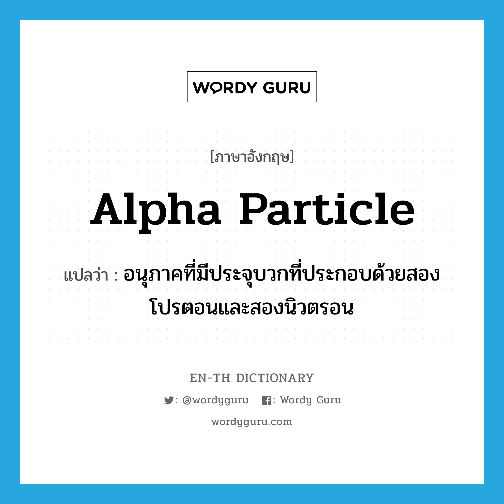 alpha particle แปลว่า?, คำศัพท์ภาษาอังกฤษ alpha particle แปลว่า อนุภาคที่มีประจุบวกที่ประกอบด้วยสองโปรตอนและสองนิวตรอน ประเภท N หมวด N