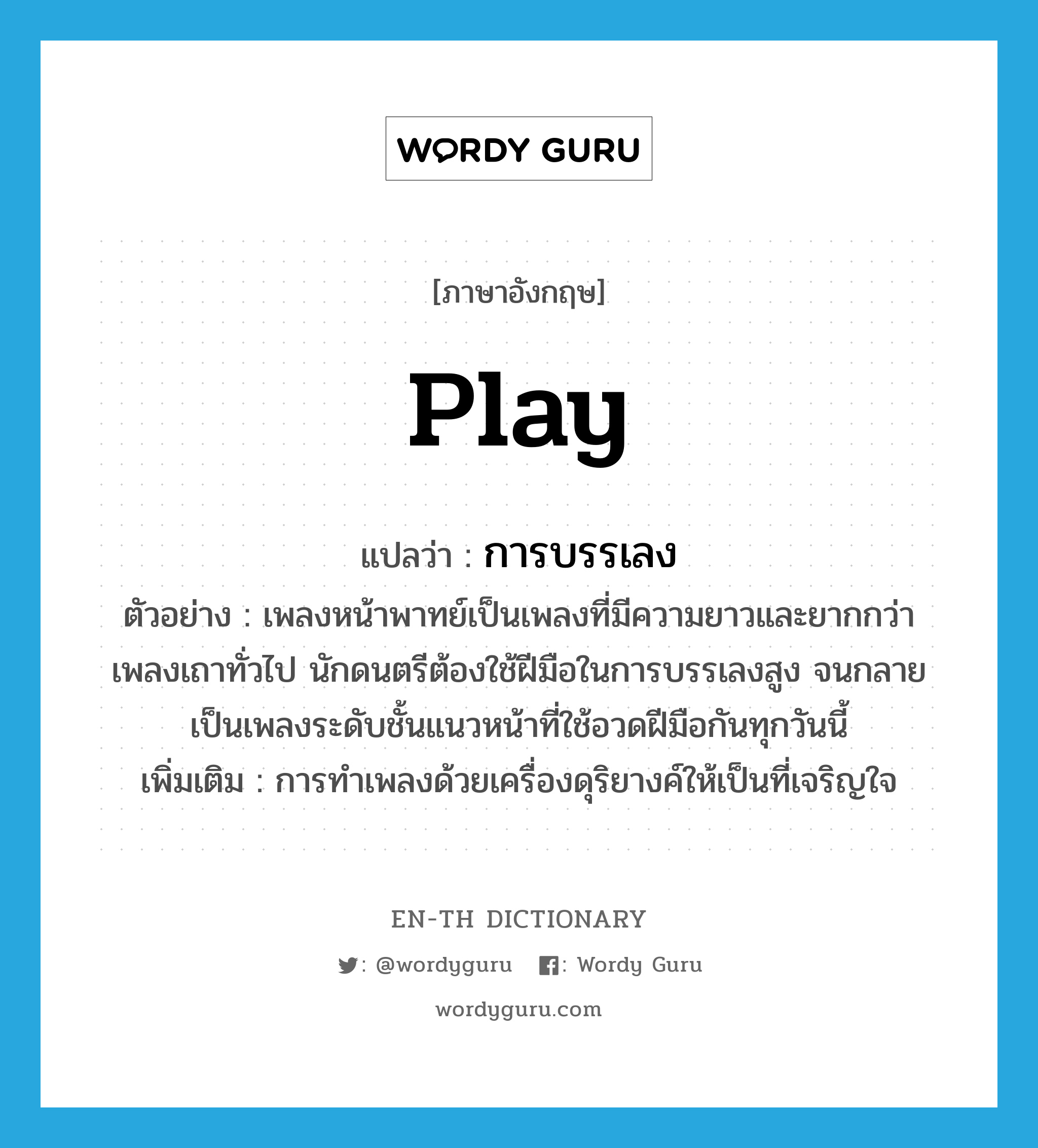 play แปลว่า?, คำศัพท์ภาษาอังกฤษ play แปลว่า การบรรเลง ประเภท N ตัวอย่าง เพลงหน้าพาทย์เป็นเพลงที่มีความยาวและยากกว่าเพลงเถาทั่วไป นักดนตรีต้องใช้ฝีมือในการบรรเลงสูง จนกลายเป็นเพลงระดับชั้นแนวหน้าที่ใช้อวดฝีมือกันทุกวันนี้ เพิ่มเติม การทำเพลงด้วยเครื่องดุริยางค์ให้เป็นที่เจริญใจ หมวด N