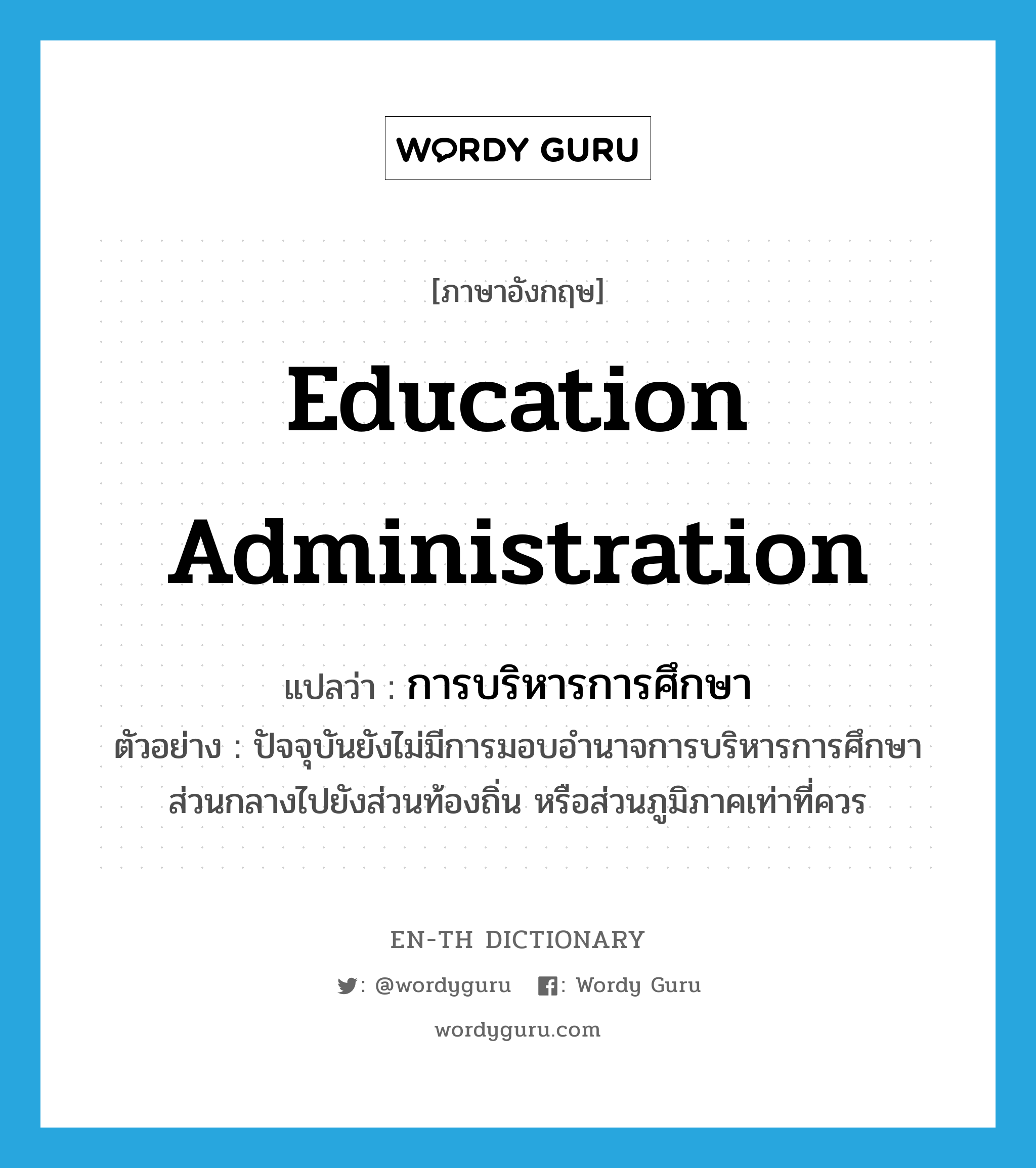 education administration แปลว่า?, คำศัพท์ภาษาอังกฤษ education administration แปลว่า การบริหารการศึกษา ประเภท N ตัวอย่าง ปัจจุบันยังไม่มีการมอบอำนาจการบริหารการศึกษาส่วนกลางไปยังส่วนท้องถิ่น หรือส่วนภูมิภาคเท่าที่ควร หมวด N