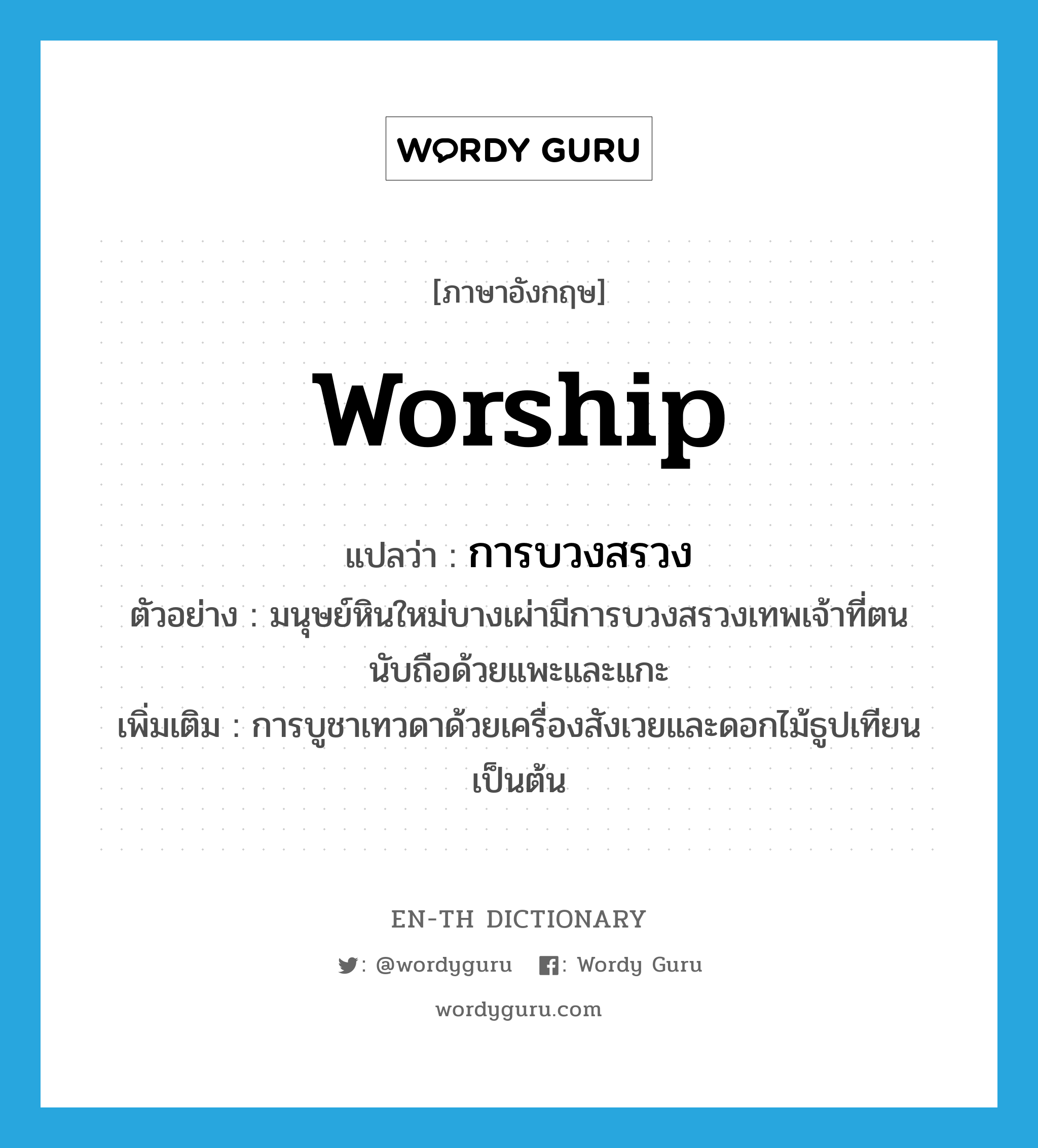 worship แปลว่า?, คำศัพท์ภาษาอังกฤษ worship แปลว่า การบวงสรวง ประเภท N ตัวอย่าง มนุษย์หินใหม่บางเผ่ามีการบวงสรวงเทพเจ้าที่ตนนับถือด้วยแพะและแกะ เพิ่มเติม การบูชาเทวดาด้วยเครื่องสังเวยและดอกไม้ธูปเทียนเป็นต้น หมวด N