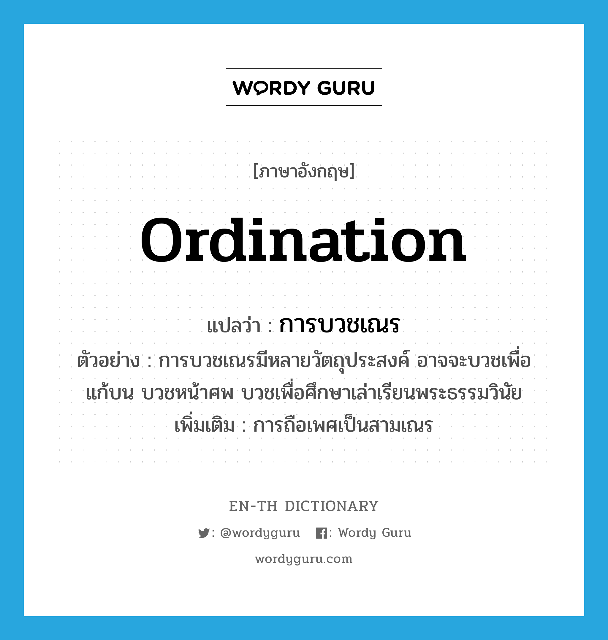 ordination แปลว่า?, คำศัพท์ภาษาอังกฤษ ordination แปลว่า การบวชเณร ประเภท N ตัวอย่าง การบวชเณรมีหลายวัตถุประสงค์ อาจจะบวชเพื่อแก้บน บวชหน้าศพ บวชเพื่อศึกษาเล่าเรียนพระธรรมวินัย เพิ่มเติม การถือเพศเป็นสามเณร หมวด N