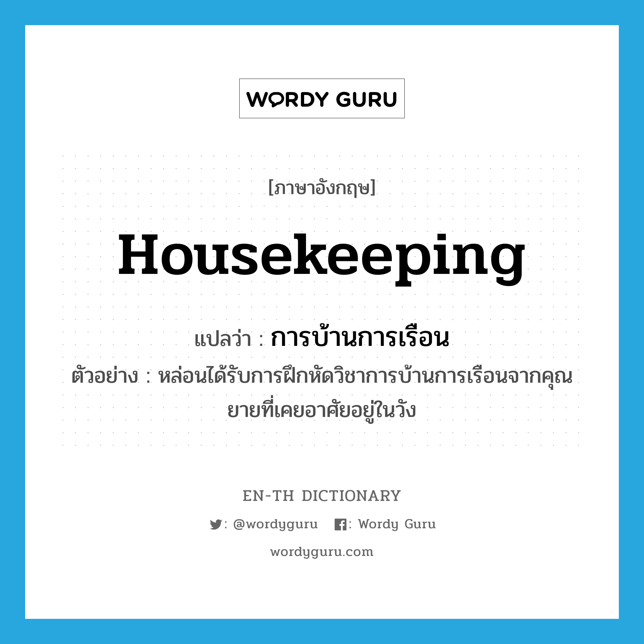 housekeeping แปลว่า?, คำศัพท์ภาษาอังกฤษ housekeeping แปลว่า การบ้านการเรือน ประเภท N ตัวอย่าง หล่อนได้รับการฝึกหัดวิชาการบ้านการเรือนจากคุณยายที่เคยอาศัยอยู่ในวัง หมวด N