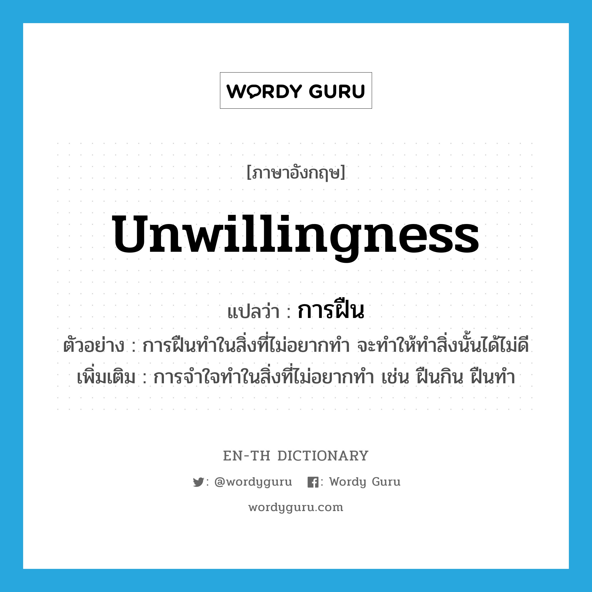 unwillingness แปลว่า?, คำศัพท์ภาษาอังกฤษ unwillingness แปลว่า การฝืน ประเภท N ตัวอย่าง การฝืนทำในสิ่งที่ไม่อยากทำ จะทำให้ทำสิ่งนั้นได้ไม่ดี เพิ่มเติม การจำใจทำในสิ่งที่ไม่อยากทำ เช่น ฝืนกิน ฝืนทำ หมวด N