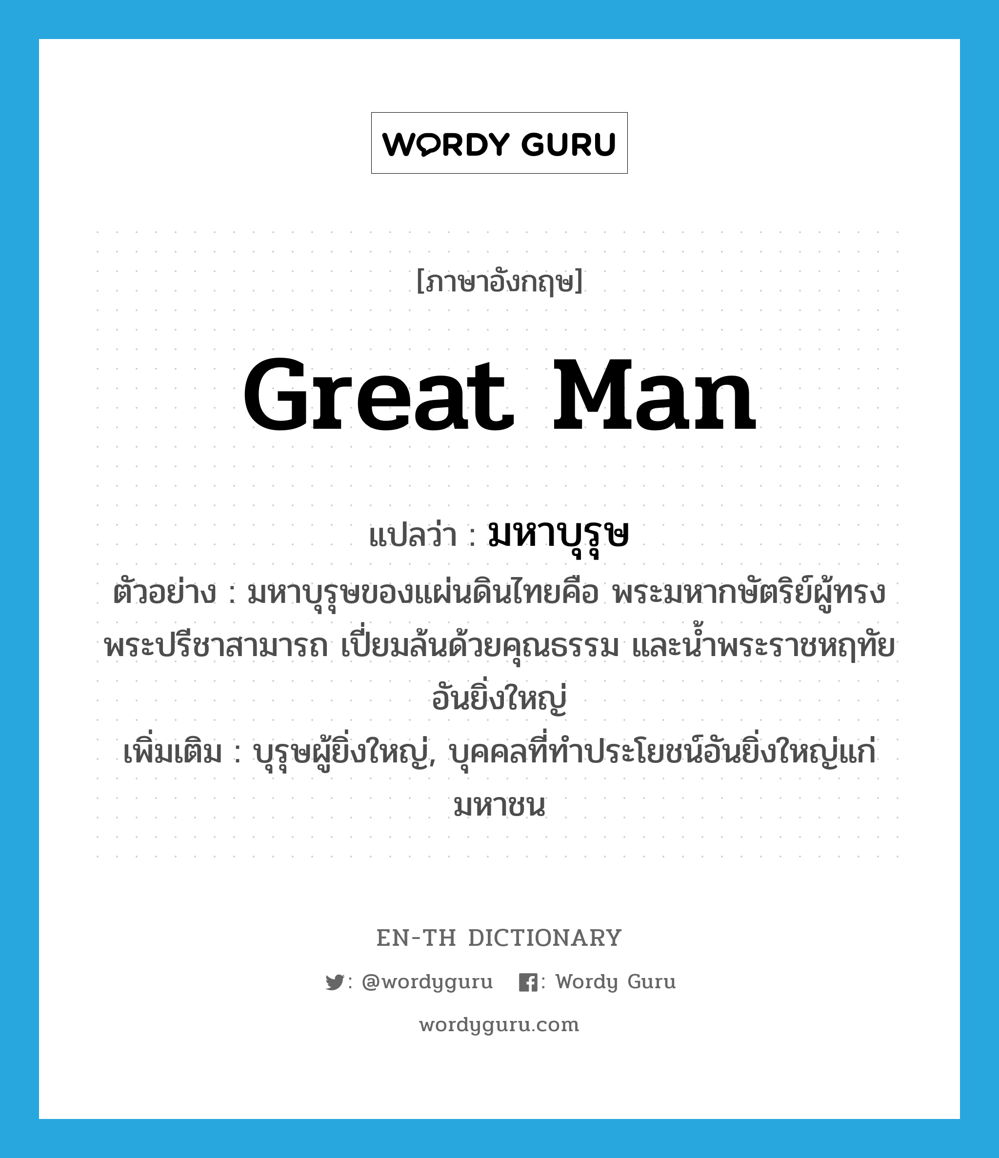 great man แปลว่า?, คำศัพท์ภาษาอังกฤษ great man แปลว่า มหาบุรุษ ประเภท N ตัวอย่าง มหาบุรุษของแผ่นดินไทยคือ พระมหากษัตริย์ผู้ทรงพระปรีชาสามารถ เปี่ยมล้นด้วยคุณธรรม และน้ำพระราชหฤทัยอันยิ่งใหญ่ เพิ่มเติม บุรุษผู้ยิ่งใหญ่, บุคคลที่ทำประโยชน์อันยิ่งใหญ่แก่มหาชน หมวด N