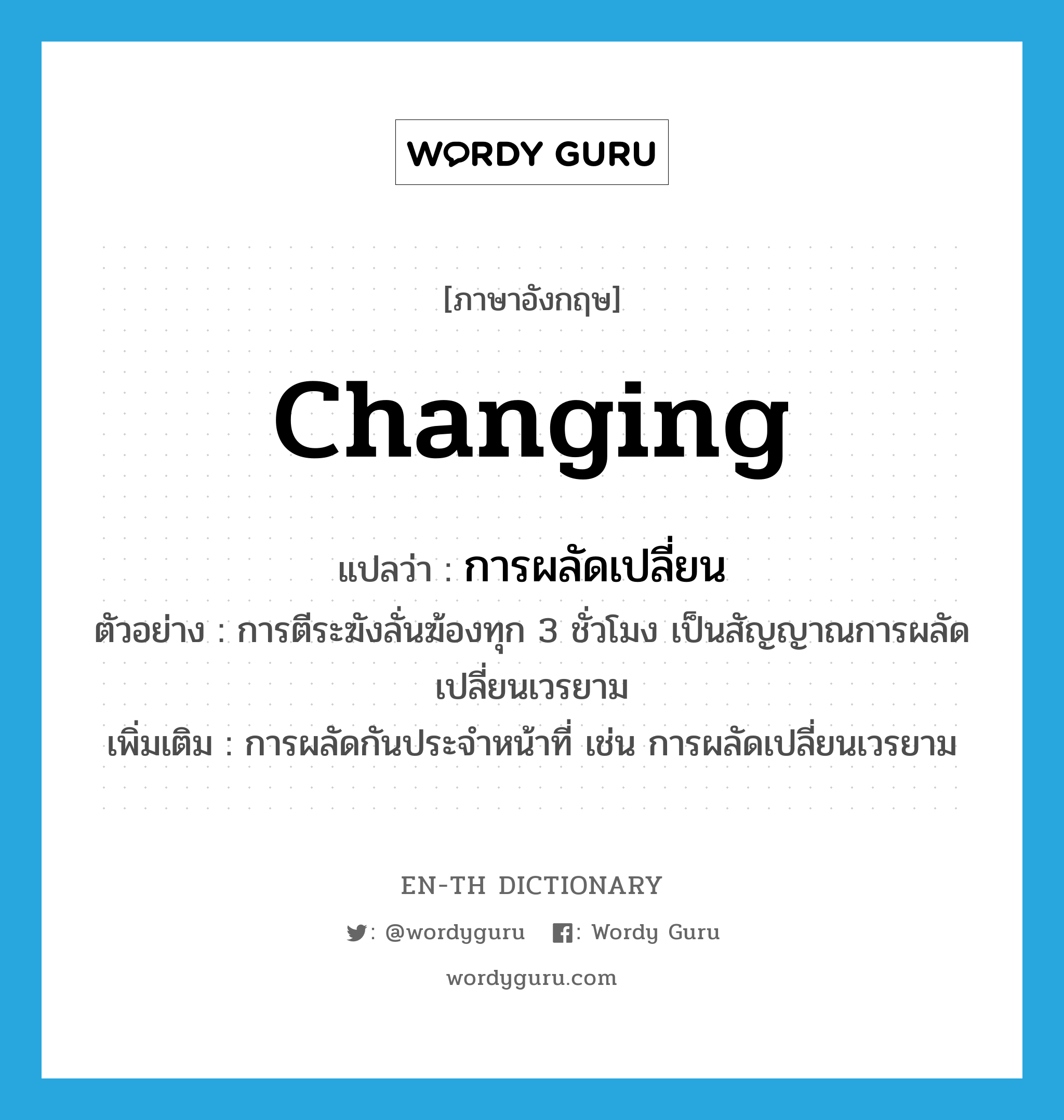 changing แปลว่า?, คำศัพท์ภาษาอังกฤษ changing แปลว่า การผลัดเปลี่ยน ประเภท N ตัวอย่าง การตีระฆังลั่นฆ้องทุก 3 ชั่วโมง เป็นสัญญาณการผลัดเปลี่ยนเวรยาม เพิ่มเติม การผลัดกันประจําหน้าที่ เช่น การผลัดเปลี่ยนเวรยาม หมวด N