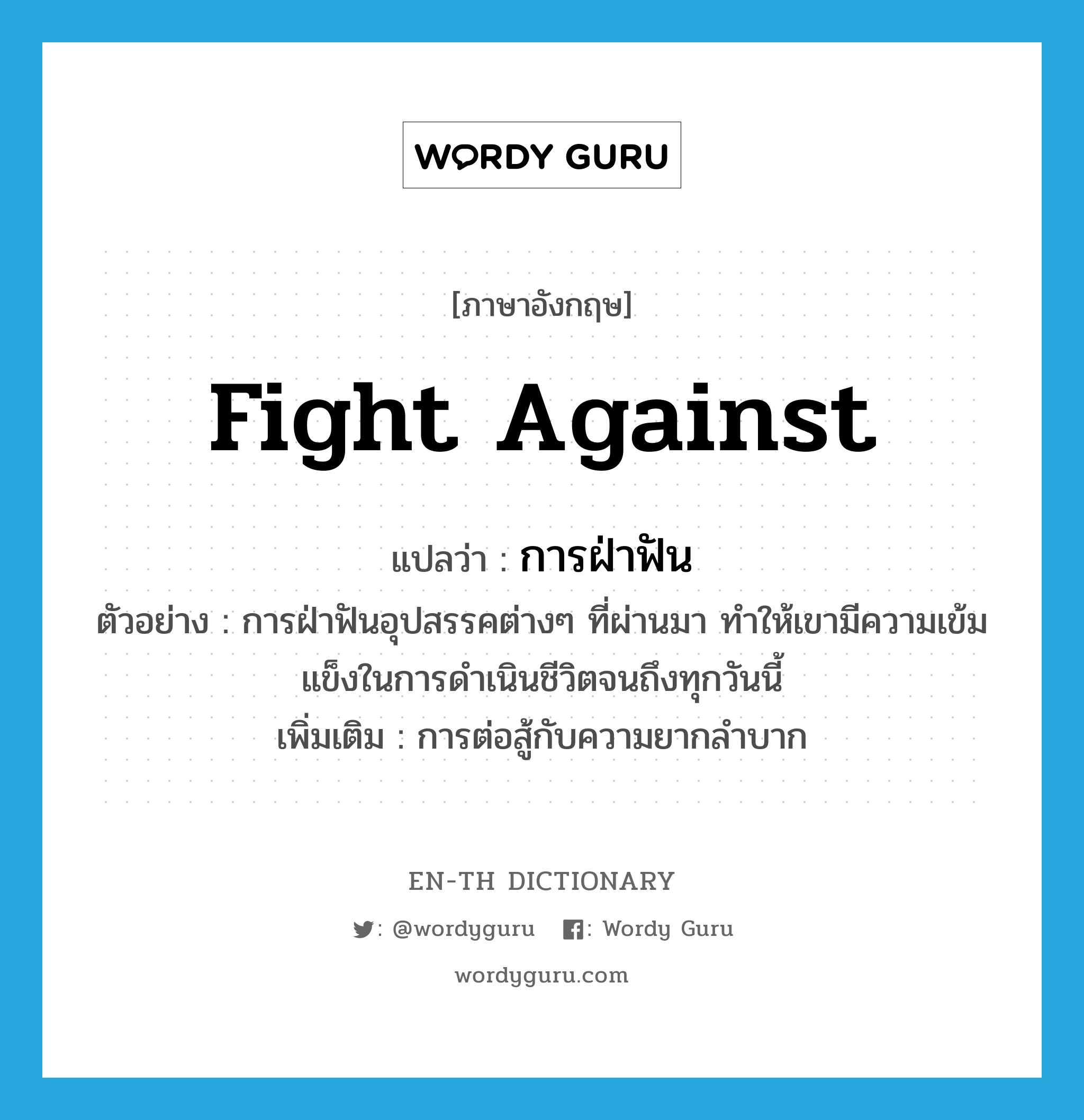 fight against แปลว่า?, คำศัพท์ภาษาอังกฤษ fight against แปลว่า การฝ่าฟัน ประเภท N ตัวอย่าง การฝ่าฟันอุปสรรคต่างๆ ที่ผ่านมา ทำให้เขามีความเข้มแข็งในการดำเนินชีวิตจนถึงทุกวันนี้ เพิ่มเติม การต่อสู้กับความยากลำบาก หมวด N