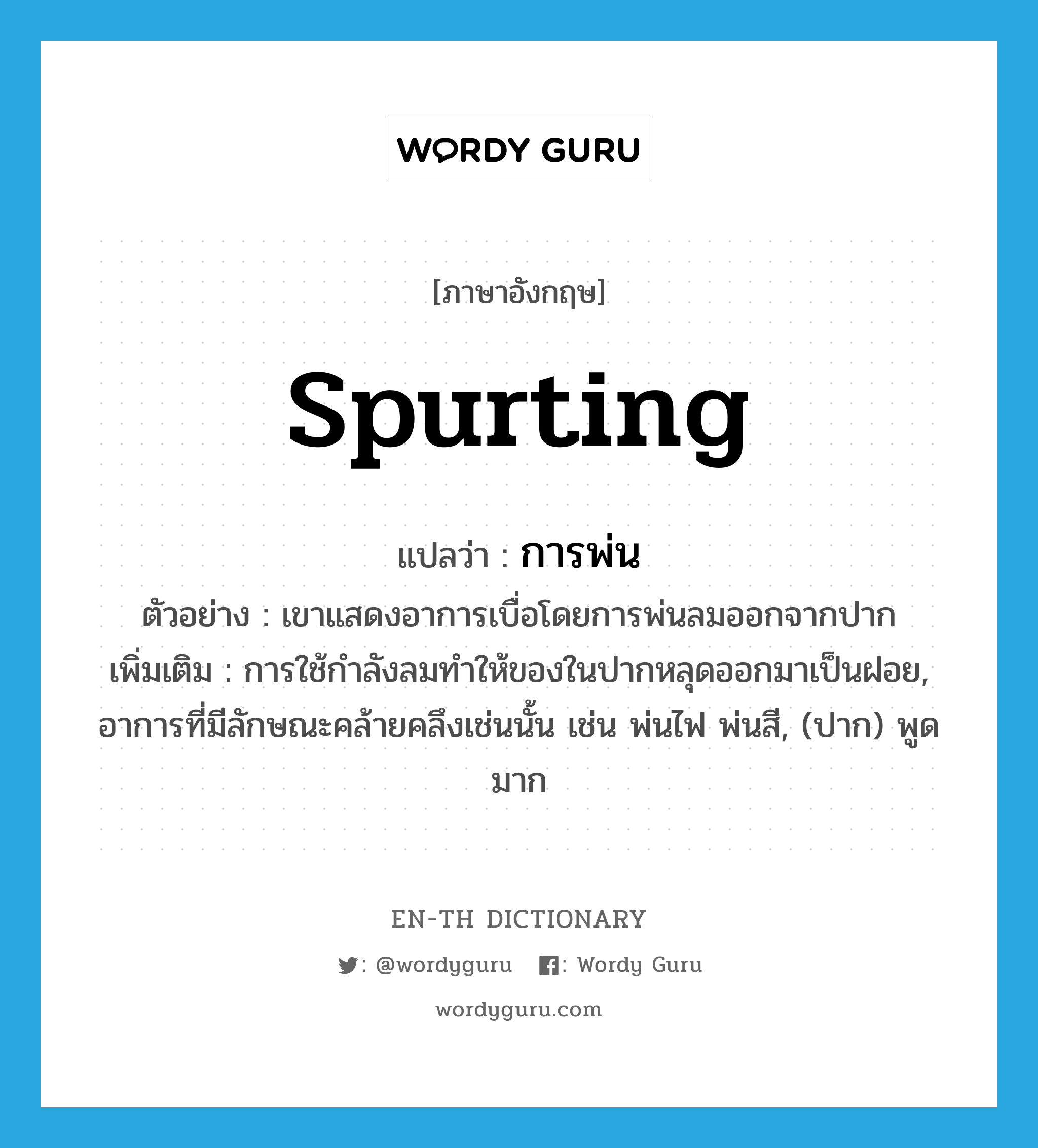 spurting แปลว่า?, คำศัพท์ภาษาอังกฤษ spurting แปลว่า การพ่น ประเภท N ตัวอย่าง เขาแสดงอาการเบื่อโดยการพ่นลมออกจากปาก เพิ่มเติม การใช้กำลังลมทำให้ของในปากหลุดออกมาเป็นฝอย, อาการที่มีลักษณะคล้ายคลึงเช่นนั้น เช่น พ่นไฟ พ่นสี, (ปาก) พูดมาก หมวด N