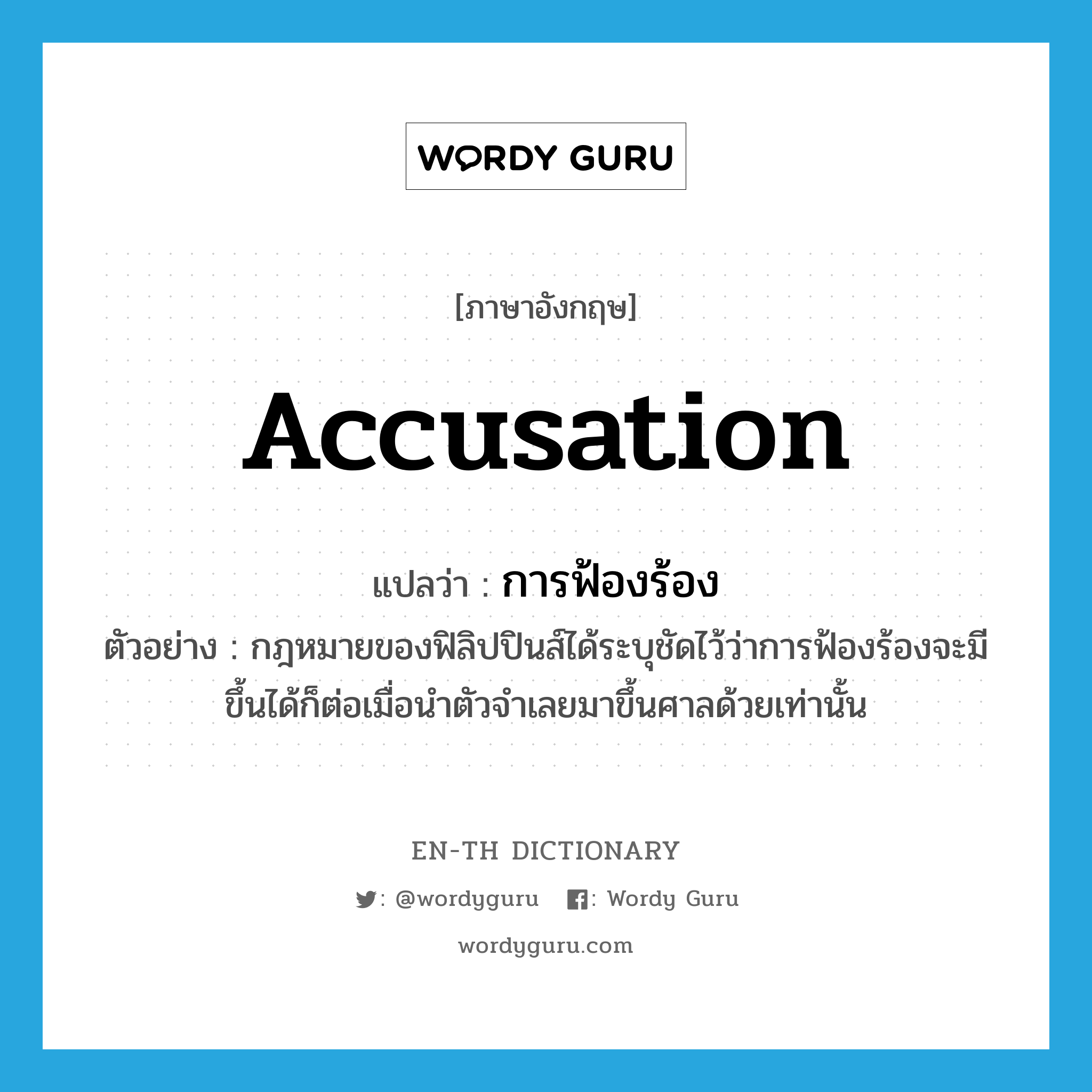 accusation แปลว่า?, คำศัพท์ภาษาอังกฤษ accusation แปลว่า การฟ้องร้อง ประเภท N ตัวอย่าง กฎหมายของฟิลิปปินส์ได้ระบุชัดไว้ว่าการฟ้องร้องจะมีขึ้นได้ก็ต่อเมื่อนำตัวจำเลยมาขึ้นศาลด้วยเท่านั้น หมวด N