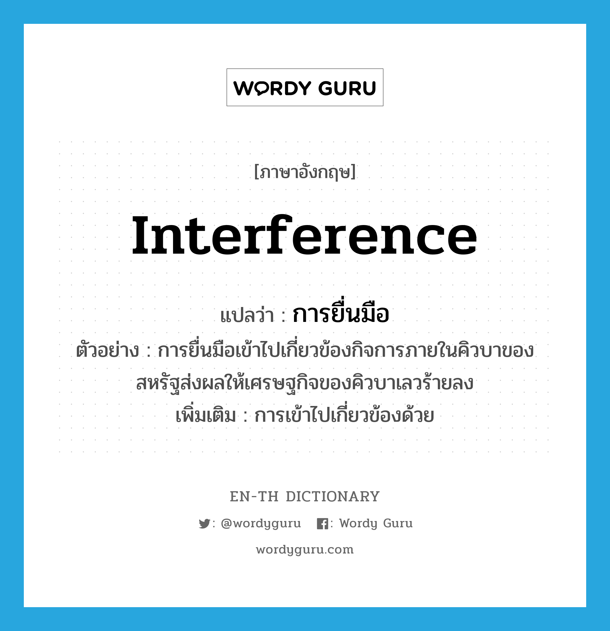 interference แปลว่า?, คำศัพท์ภาษาอังกฤษ interference แปลว่า การยื่นมือ ประเภท N ตัวอย่าง การยื่นมือเข้าไปเกี่ยวข้องกิจการภายในคิวบาของสหรัฐส่งผลให้เศรษฐกิจของคิวบาเลวร้ายลง เพิ่มเติม การเข้าไปเกี่ยวข้องด้วย หมวด N