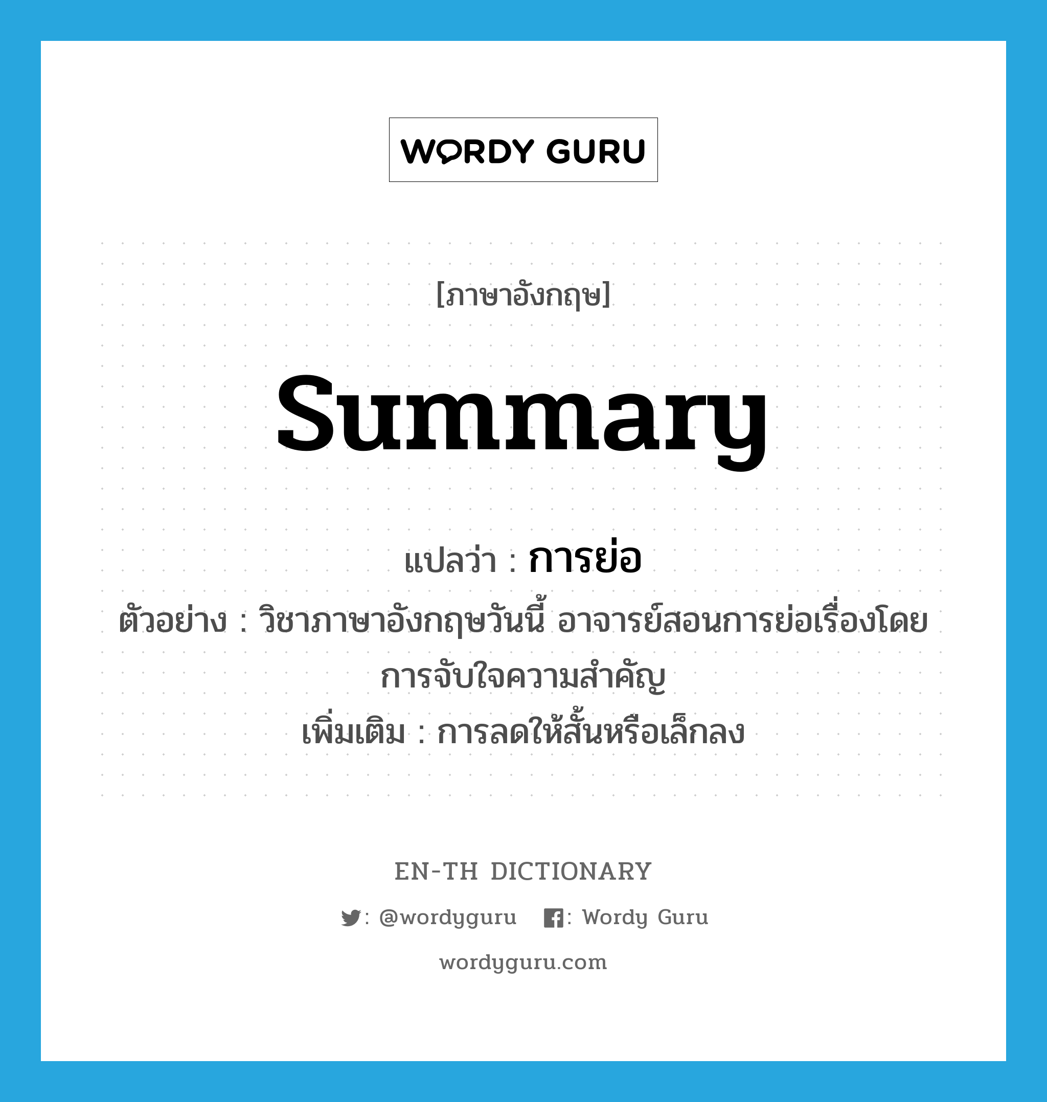 summary แปลว่า?, คำศัพท์ภาษาอังกฤษ summary แปลว่า การย่อ ประเภท N ตัวอย่าง วิชาภาษาอังกฤษวันนี้ อาจารย์สอนการย่อเรื่องโดยการจับใจความสำคัญ เพิ่มเติม การลดให้สั้นหรือเล็กลง หมวด N