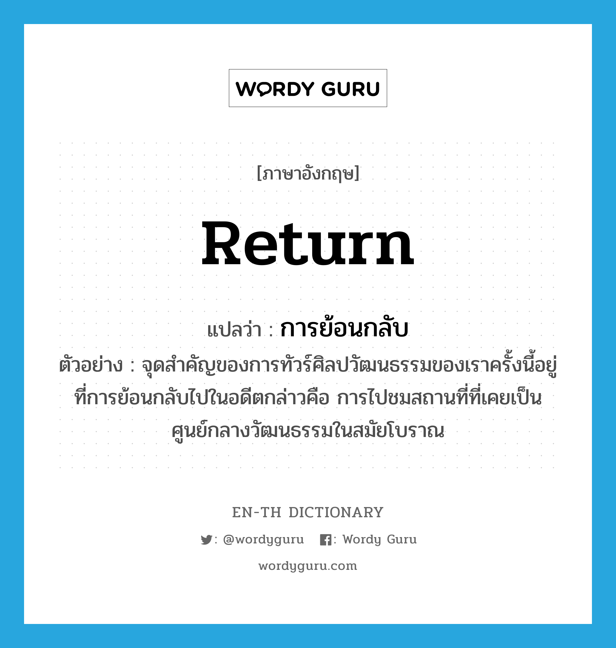 return แปลว่า?, คำศัพท์ภาษาอังกฤษ return แปลว่า การย้อนกลับ ประเภท N ตัวอย่าง จุดสำคัญของการทัวร์ศิลปวัฒนธรรมของเราครั้งนี้อยู่ที่การย้อนกลับไปในอดีตกล่าวคือ การไปชมสถานที่ที่เคยเป็นศูนย์กลางวัฒนธรรมในสมัยโบราณ หมวด N