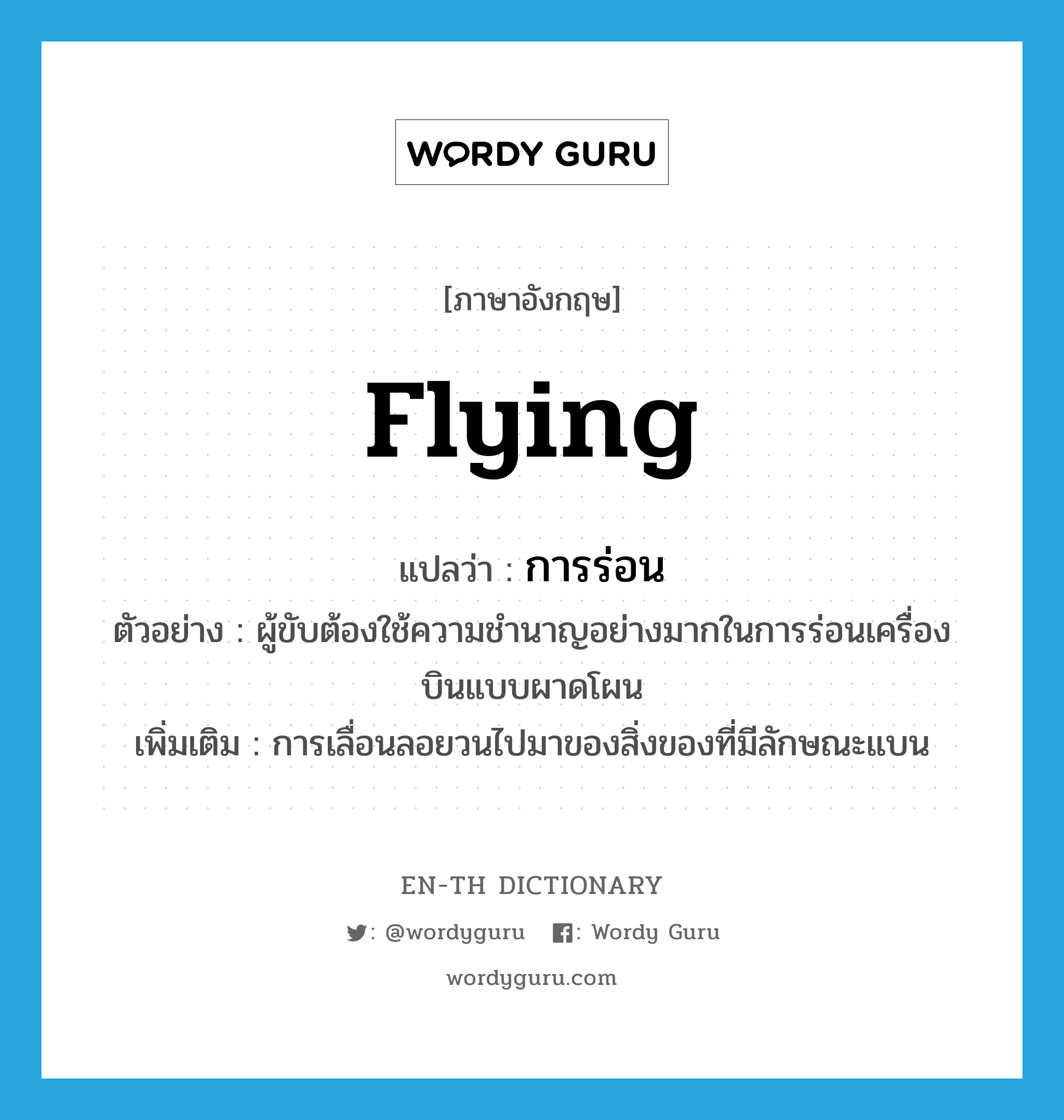 flying แปลว่า?, คำศัพท์ภาษาอังกฤษ flying แปลว่า การร่อน ประเภท N ตัวอย่าง ผู้ขับต้องใช้ความชำนาญอย่างมากในการร่อนเครื่องบินแบบผาดโผน เพิ่มเติม การเลื่อนลอยวนไปมาของสิ่งของที่มีลักษณะแบน หมวด N