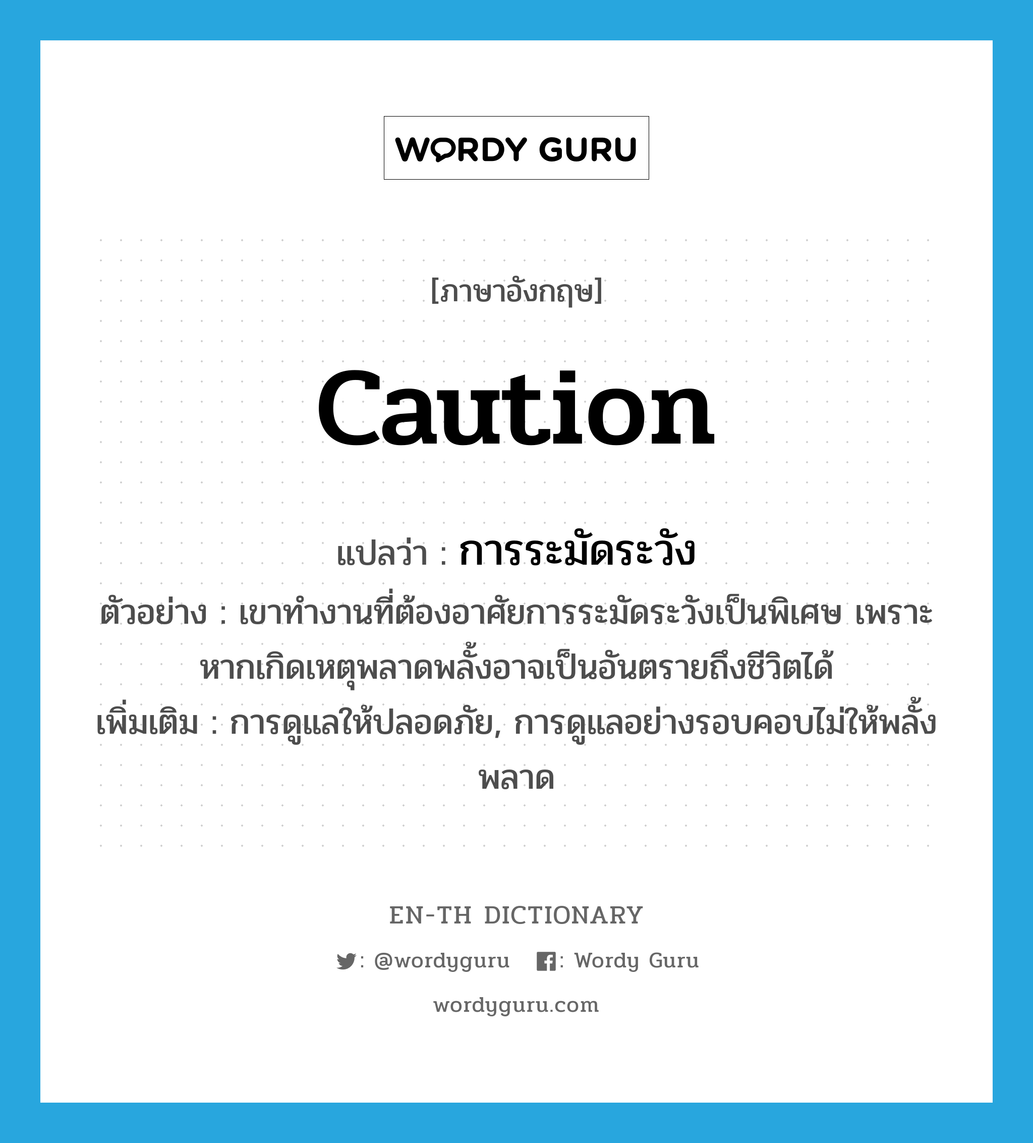 caution แปลว่า?, คำศัพท์ภาษาอังกฤษ caution แปลว่า การระมัดระวัง ประเภท N ตัวอย่าง เขาทำงานที่ต้องอาศัยการระมัดระวังเป็นพิเศษ เพราะหากเกิดเหตุพลาดพลั้งอาจเป็นอันตรายถึงชีวิตได้ เพิ่มเติม การดูแลให้ปลอดภัย, การดูแลอย่างรอบคอบไม่ให้พลั้งพลาด หมวด N